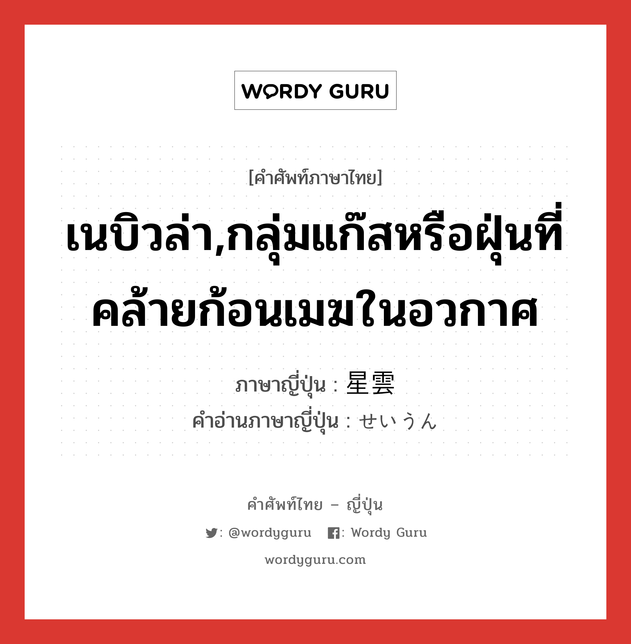 เนบิวล่า,กลุ่มแก๊สหรือฝุ่นที่คล้ายก้อนเมฆในอวกาศ ภาษาญี่ปุ่นคืออะไร, คำศัพท์ภาษาไทย - ญี่ปุ่น เนบิวล่า,กลุ่มแก๊สหรือฝุ่นที่คล้ายก้อนเมฆในอวกาศ ภาษาญี่ปุ่น 星雲 คำอ่านภาษาญี่ปุ่น せいうん หมวด n หมวด n