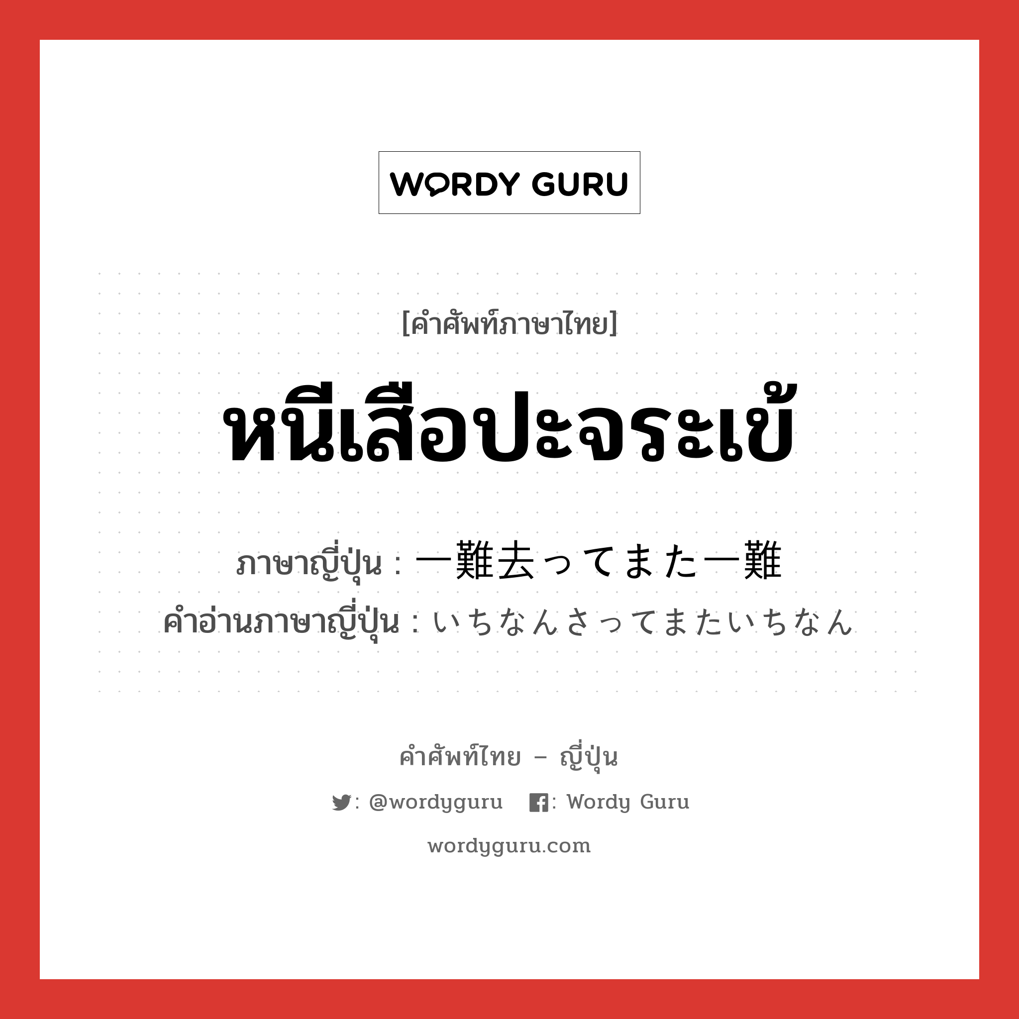 หนีเสือปะจระเข้ ภาษาญี่ปุ่นคืออะไร, คำศัพท์ภาษาไทย - ญี่ปุ่น หนีเสือปะจระเข้ ภาษาญี่ปุ่น 一難去ってまた一難 คำอ่านภาษาญี่ปุ่น いちなんさってまたいちなん หมวด exp หมวด exp