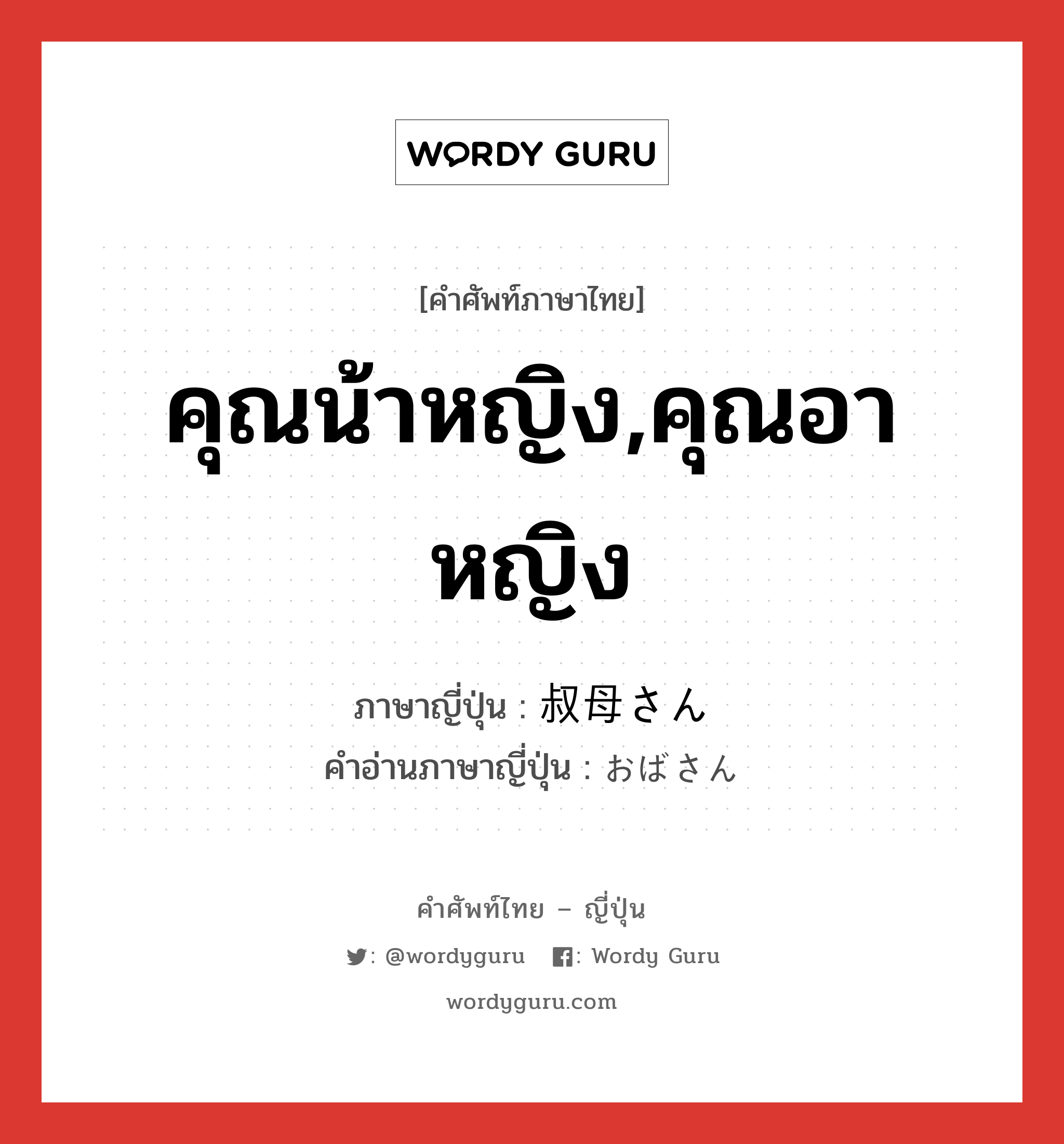 คุณน้าหญิง,คุณอาหญิง ภาษาญี่ปุ่นคืออะไร, คำศัพท์ภาษาไทย - ญี่ปุ่น คุณน้าหญิง,คุณอาหญิง ภาษาญี่ปุ่น 叔母さん คำอ่านภาษาญี่ปุ่น おばさん หมวด n หมวด n