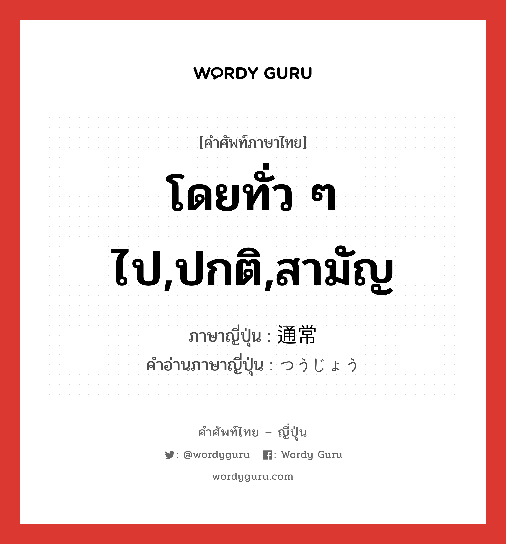 โดยทั่ว ๆ ไป,ปกติ,สามัญ ภาษาญี่ปุ่นคืออะไร, คำศัพท์ภาษาไทย - ญี่ปุ่น โดยทั่ว ๆ ไป,ปกติ,สามัญ ภาษาญี่ปุ่น 通常 คำอ่านภาษาญี่ปุ่น つうじょう หมวด adj-no หมวด adj-no