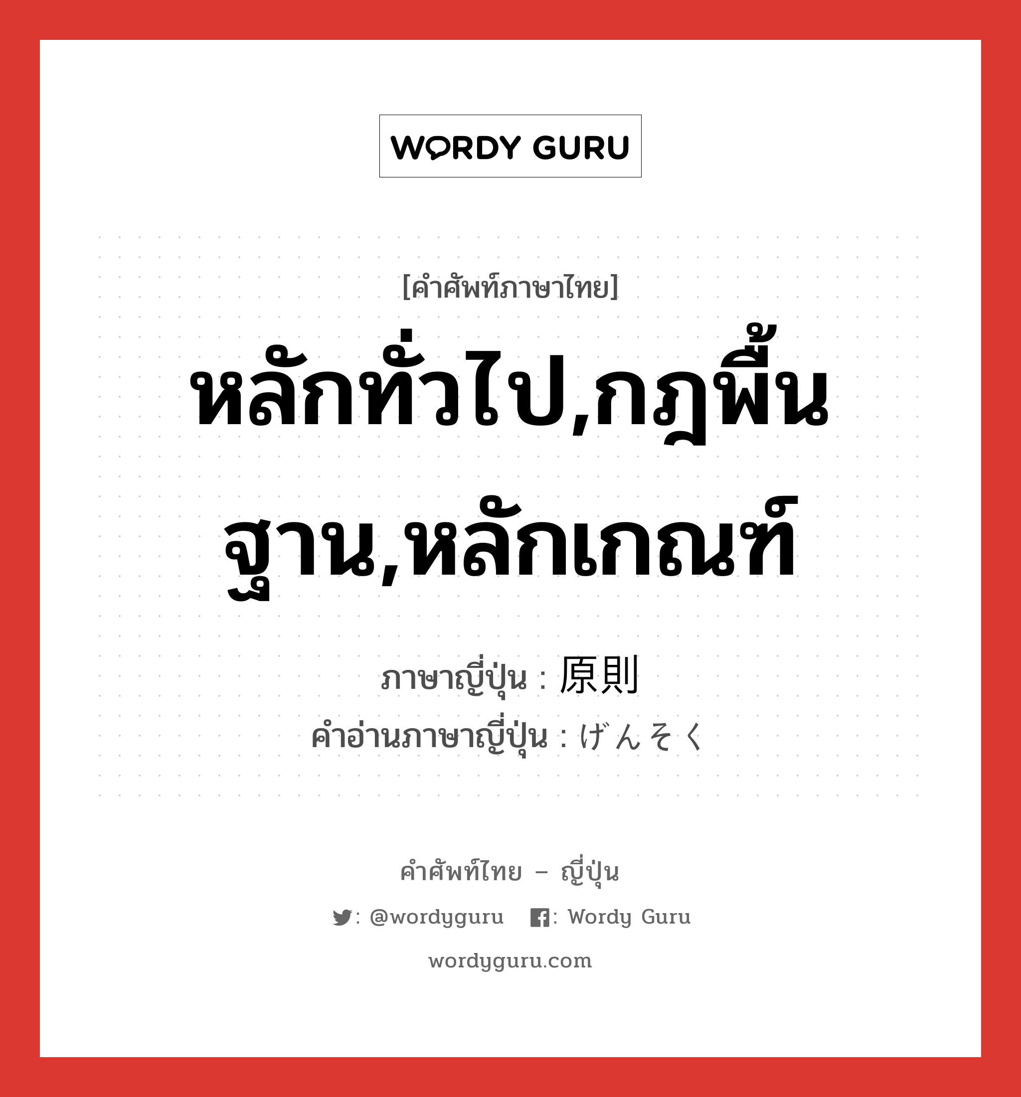 หลักทั่วไป,กฎพื้นฐาน,หลักเกณฑ์ ภาษาญี่ปุ่นคืออะไร, คำศัพท์ภาษาไทย - ญี่ปุ่น หลักทั่วไป,กฎพื้นฐาน,หลักเกณฑ์ ภาษาญี่ปุ่น 原則 คำอ่านภาษาญี่ปุ่น げんそく หมวด n หมวด n