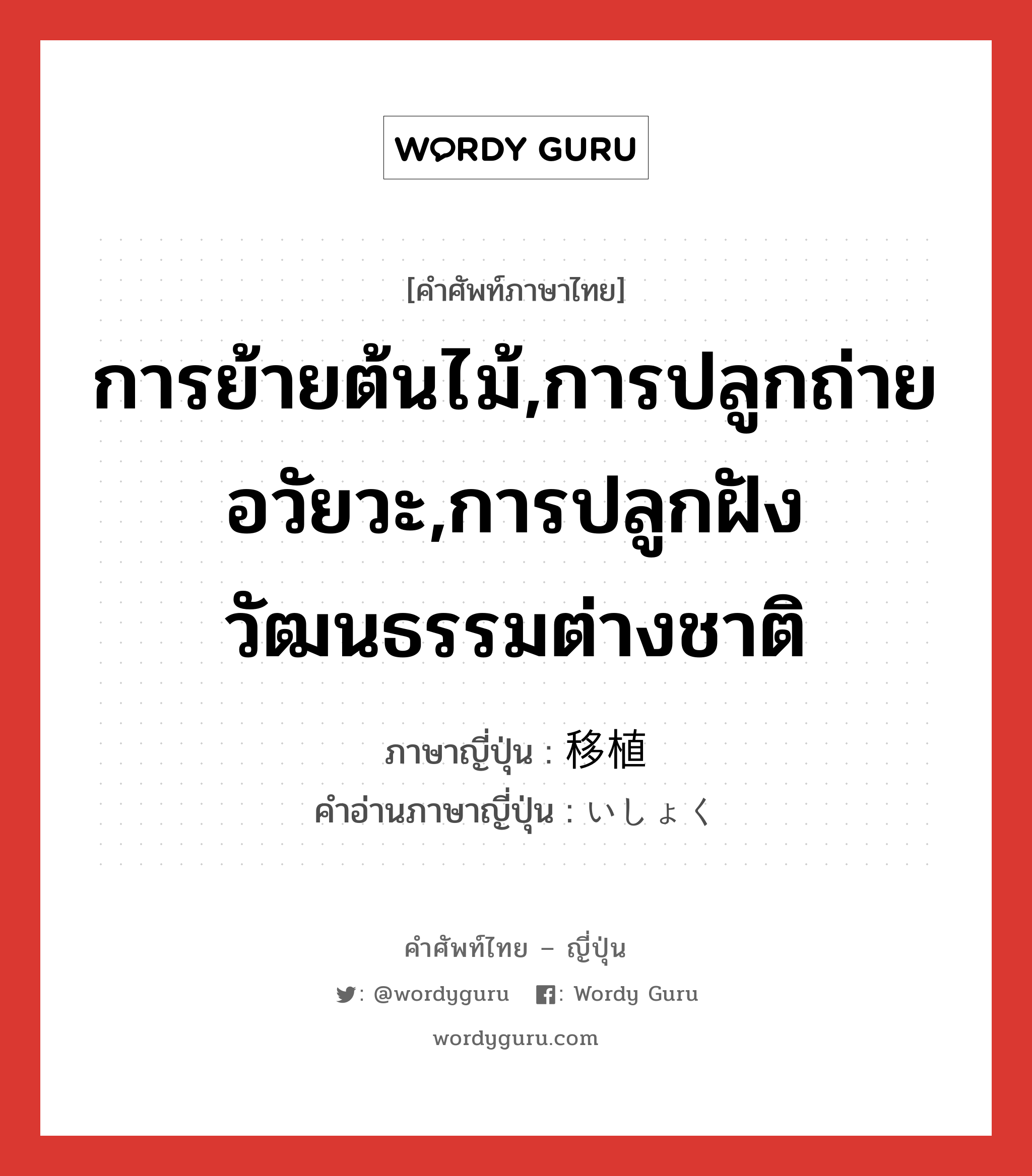 การย้ายต้นไม้,การปลูกถ่ายอวัยวะ,การปลูกฝังวัฒนธรรมต่างชาติ ภาษาญี่ปุ่นคืออะไร, คำศัพท์ภาษาไทย - ญี่ปุ่น การย้ายต้นไม้,การปลูกถ่ายอวัยวะ,การปลูกฝังวัฒนธรรมต่างชาติ ภาษาญี่ปุ่น 移植 คำอ่านภาษาญี่ปุ่น いしょく หมวด n หมวด n