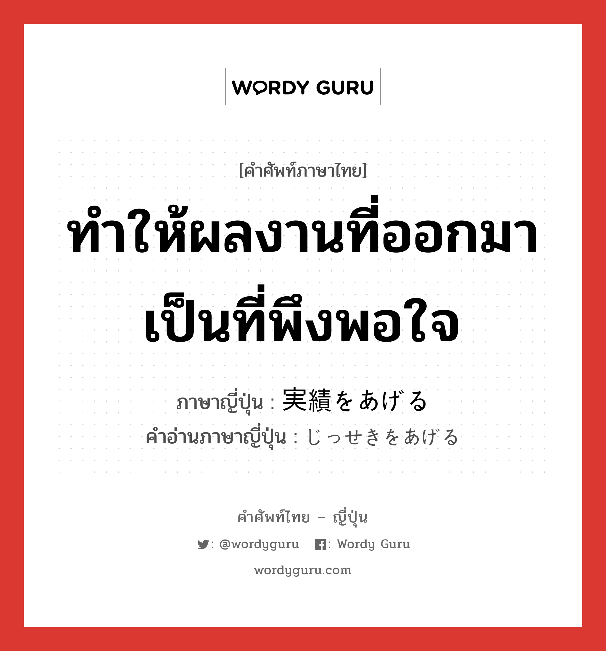 ทำให้ผลงานที่ออกมาเป็นที่พึงพอใจ ภาษาญี่ปุ่นคืออะไร, คำศัพท์ภาษาไทย - ญี่ปุ่น ทำให้ผลงานที่ออกมาเป็นที่พึงพอใจ ภาษาญี่ปุ่น 実績をあげる คำอ่านภาษาญี่ปุ่น じっせきをあげる หมวด n หมวด n