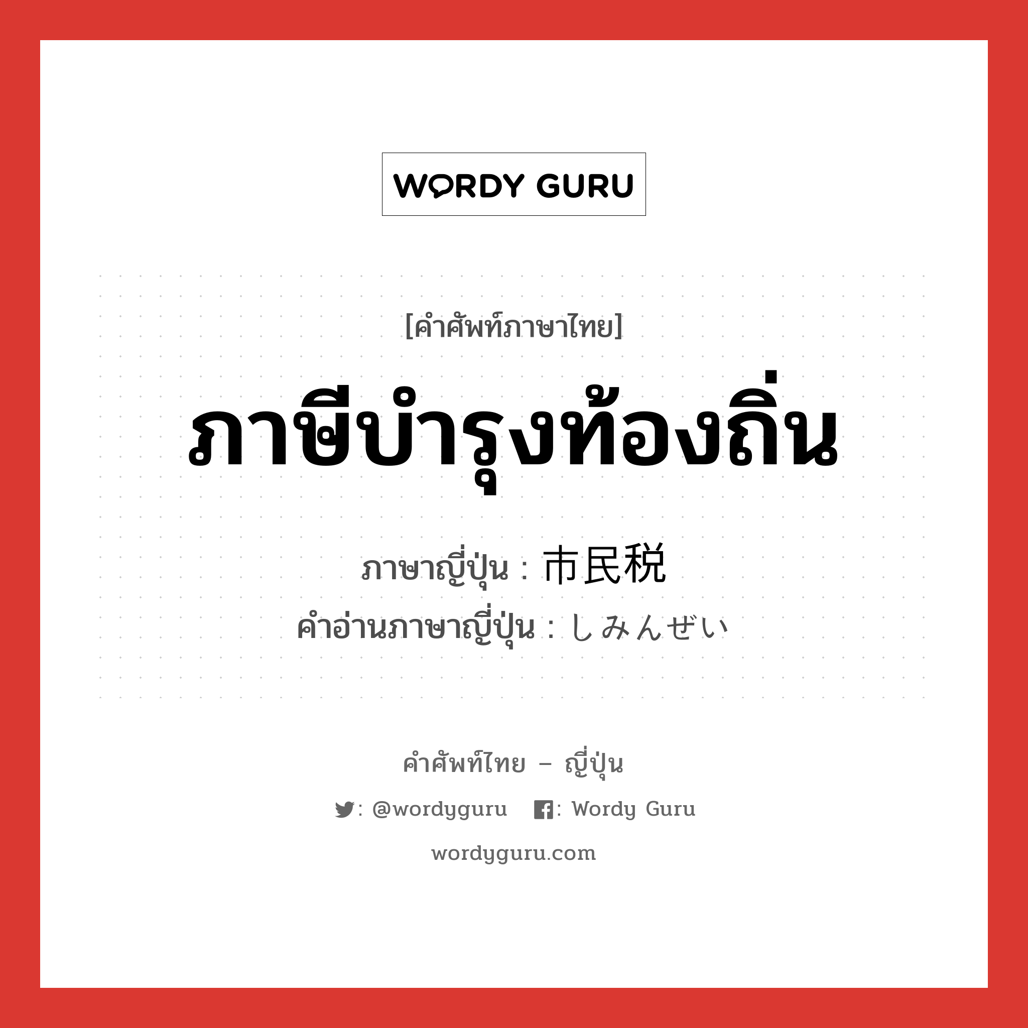 ภาษีบำรุงท้องถิ่น ภาษาญี่ปุ่นคืออะไร, คำศัพท์ภาษาไทย - ญี่ปุ่น ภาษีบำรุงท้องถิ่น ภาษาญี่ปุ่น 市民税 คำอ่านภาษาญี่ปุ่น しみんぜい หมวด n หมวด n