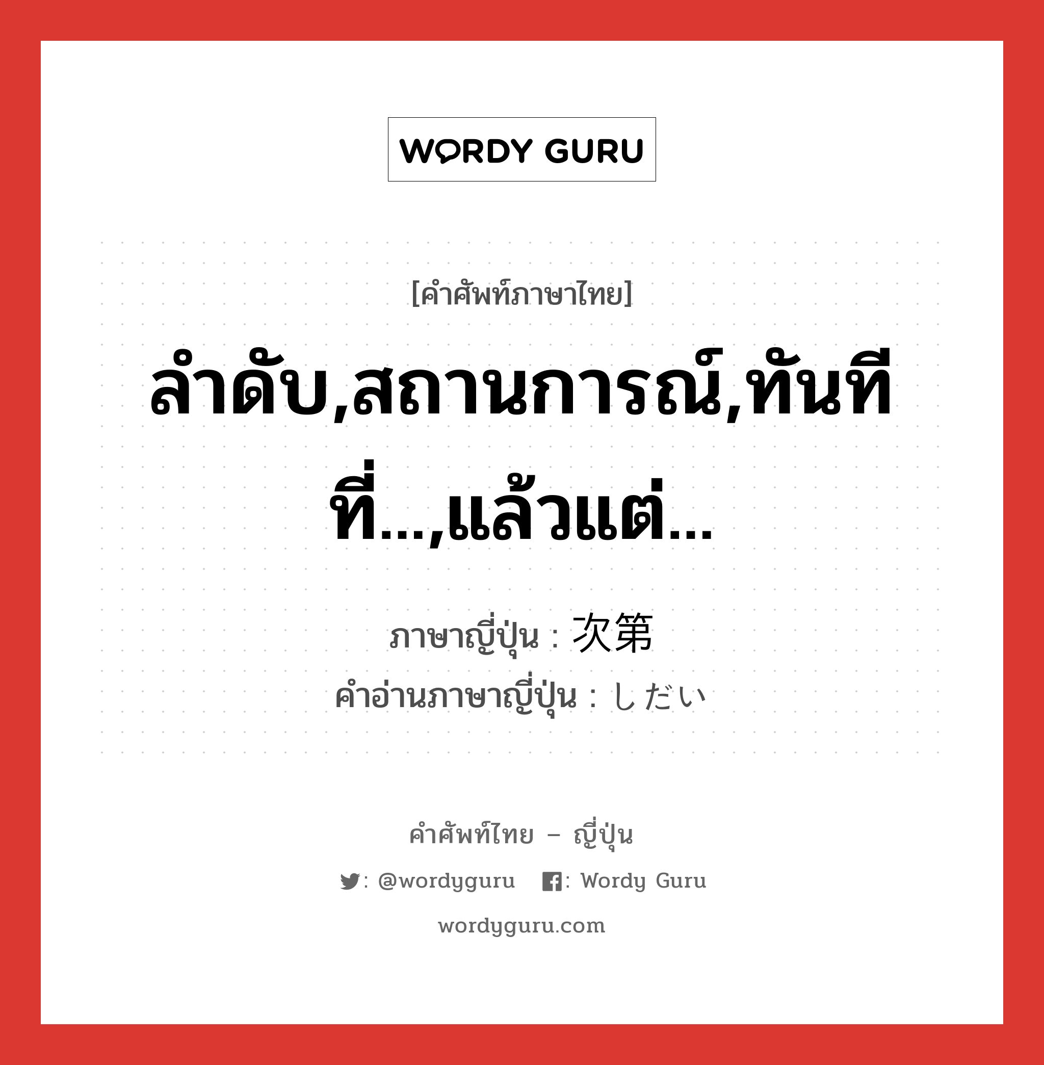 ลำดับ,สถานการณ์,ทันทีที่...,แล้วแต่... ภาษาญี่ปุ่นคืออะไร, คำศัพท์ภาษาไทย - ญี่ปุ่น ลำดับ,สถานการณ์,ทันทีที่...,แล้วแต่... ภาษาญี่ปุ่น 次第 คำอ่านภาษาญี่ปุ่น しだい หมวด n-adv หมวด n-adv