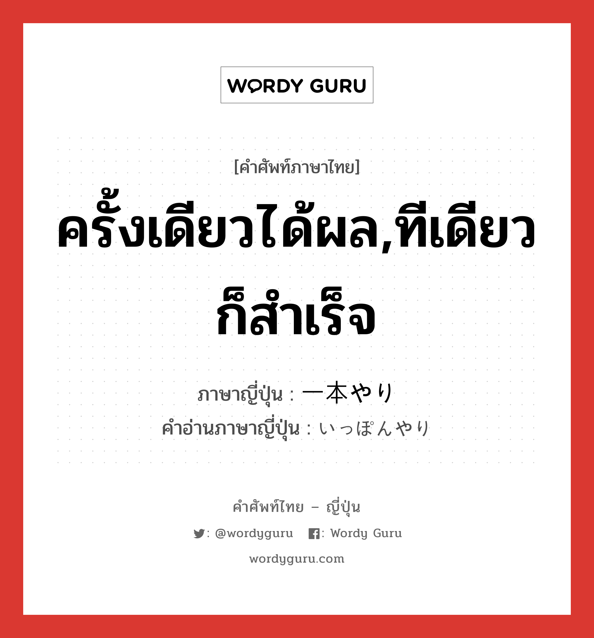 ครั้งเดียวได้ผล,ทีเดียวก็สำเร็จ ภาษาญี่ปุ่นคืออะไร, คำศัพท์ภาษาไทย - ญี่ปุ่น ครั้งเดียวได้ผล,ทีเดียวก็สำเร็จ ภาษาญี่ปุ่น 一本やり คำอ่านภาษาญี่ปุ่น いっぽんやり หมวด adj-na หมวด adj-na