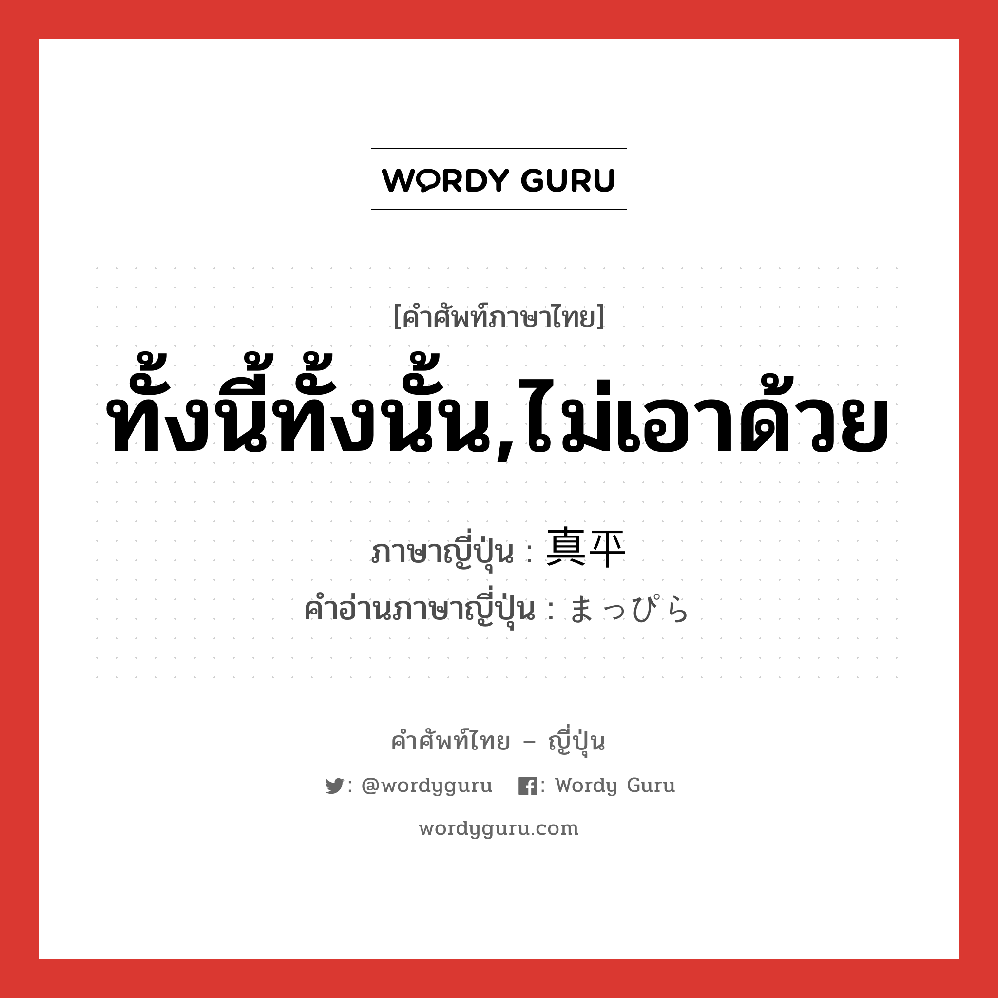 ทั้งนี้ทั้งนั้น,ไม่เอาด้วย ภาษาญี่ปุ่นคืออะไร, คำศัพท์ภาษาไทย - ญี่ปุ่น ทั้งนี้ทั้งนั้น,ไม่เอาด้วย ภาษาญี่ปุ่น 真平 คำอ่านภาษาญี่ปุ่น まっぴら หมวด adv หมวด adv