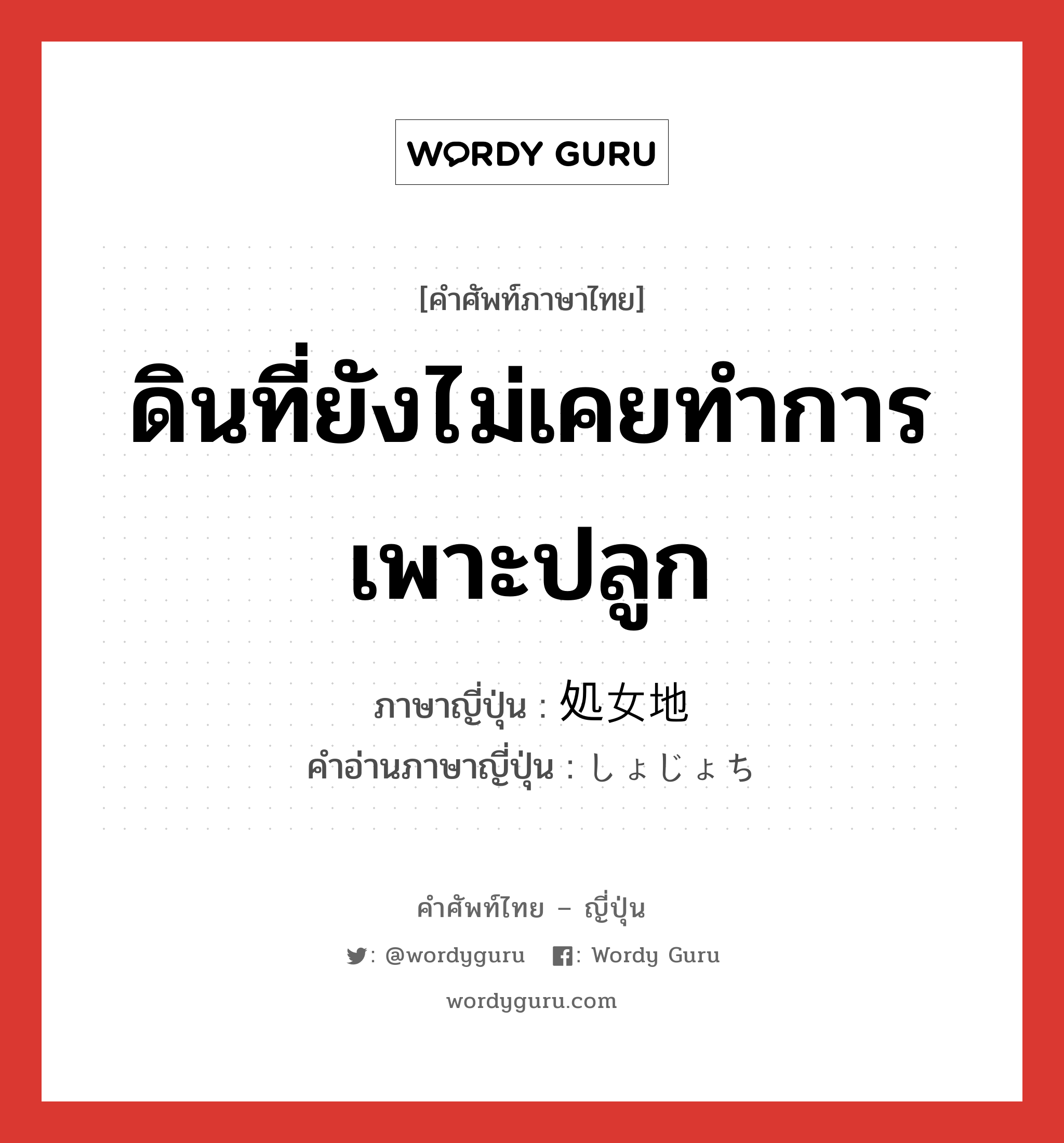 ดินที่ยังไม่เคยทำการเพาะปลูก ภาษาญี่ปุ่นคืออะไร, คำศัพท์ภาษาไทย - ญี่ปุ่น ดินที่ยังไม่เคยทำการเพาะปลูก ภาษาญี่ปุ่น 処女地 คำอ่านภาษาญี่ปุ่น しょじょち หมวด n หมวด n