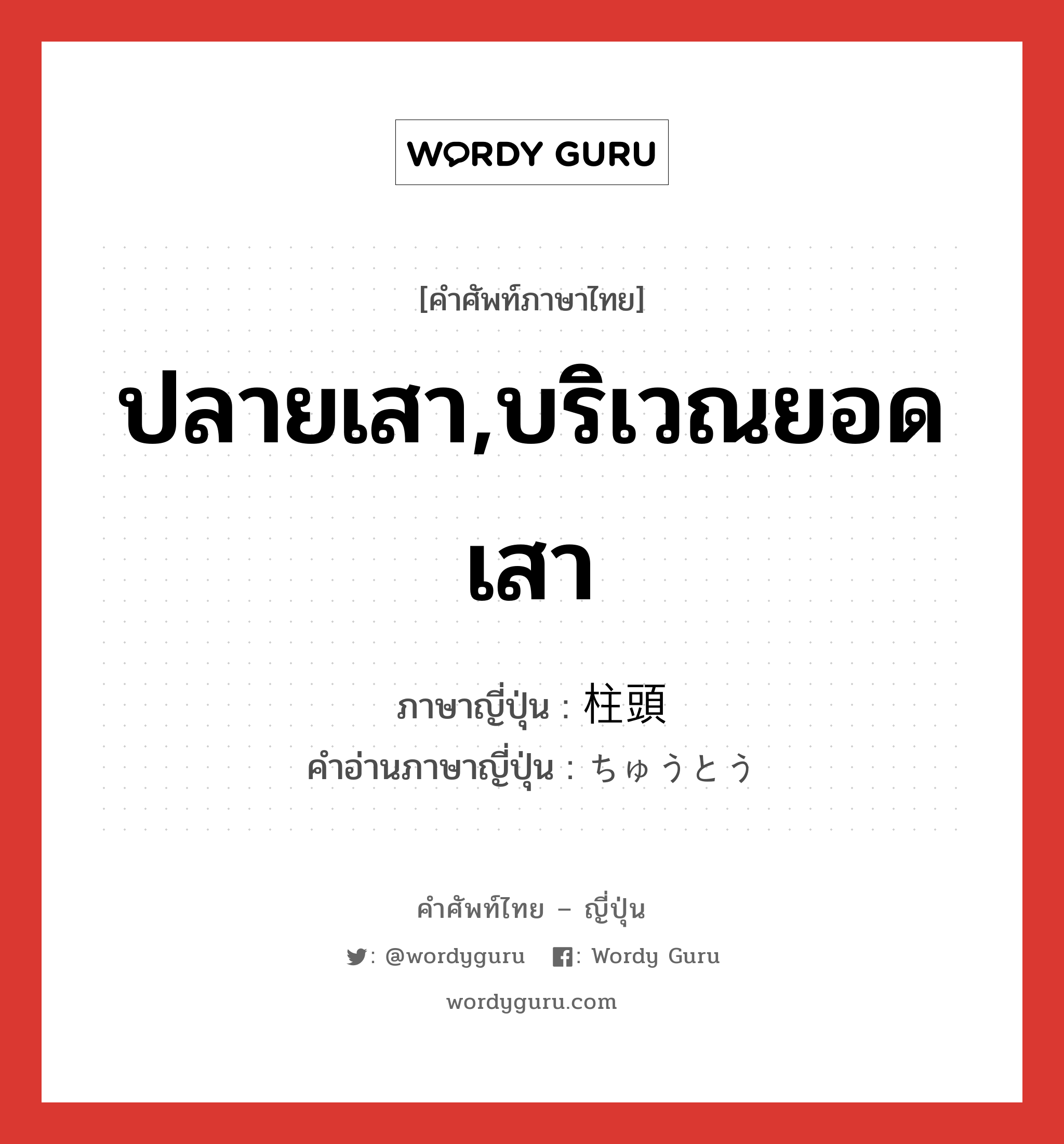 ปลายเสา,บริเวณยอดเสา ภาษาญี่ปุ่นคืออะไร, คำศัพท์ภาษาไทย - ญี่ปุ่น ปลายเสา,บริเวณยอดเสา ภาษาญี่ปุ่น 柱頭 คำอ่านภาษาญี่ปุ่น ちゅうとう หมวด n หมวด n