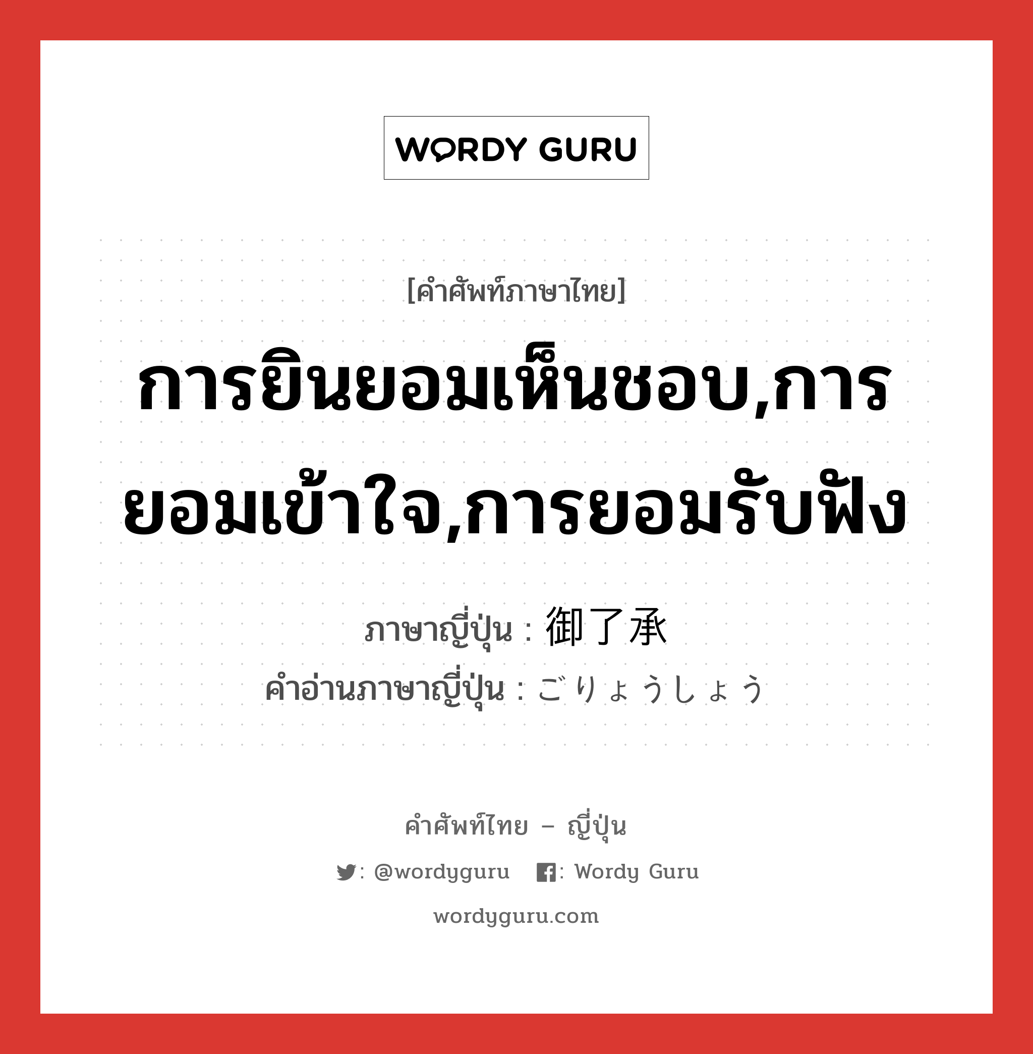 การยินยอมเห็นชอบ,การยอมเข้าใจ,การยอมรับฟัง ภาษาญี่ปุ่นคืออะไร, คำศัพท์ภาษาไทย - ญี่ปุ่น การยินยอมเห็นชอบ,การยอมเข้าใจ,การยอมรับฟัง ภาษาญี่ปุ่น 御了承 คำอ่านภาษาญี่ปุ่น ごりょうしょう หมวด n หมวด n