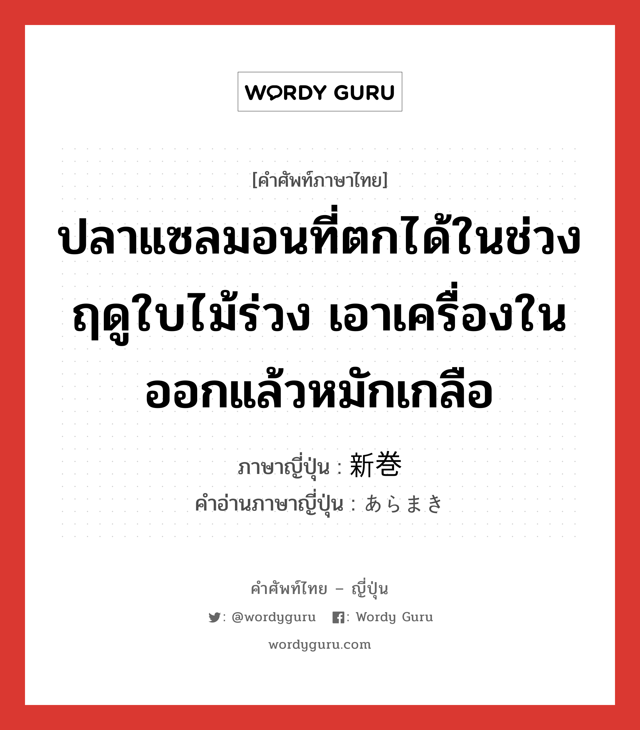 ปลาแซลมอนที่ตกได้ในช่วงฤดูใบไม้ร่วง เอาเครื่องในออกแล้วหมักเกลือ ภาษาญี่ปุ่นคืออะไร, คำศัพท์ภาษาไทย - ญี่ปุ่น ปลาแซลมอนที่ตกได้ในช่วงฤดูใบไม้ร่วง เอาเครื่องในออกแล้วหมักเกลือ ภาษาญี่ปุ่น 新巻 คำอ่านภาษาญี่ปุ่น あらまき หมวด n หมวด n