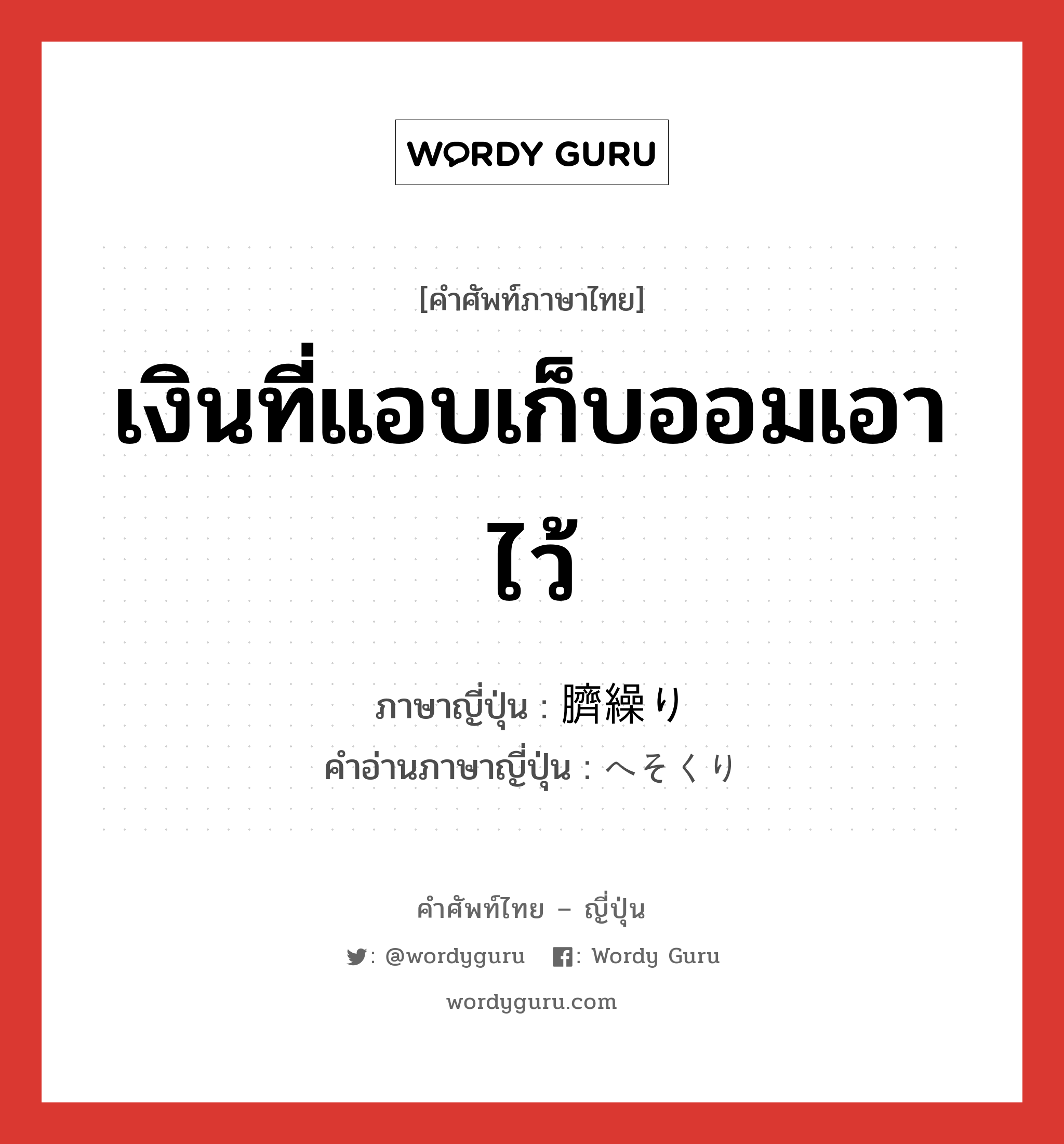 เงินที่แอบเก็บออมเอาไว้ ภาษาญี่ปุ่นคืออะไร, คำศัพท์ภาษาไทย - ญี่ปุ่น เงินที่แอบเก็บออมเอาไว้ ภาษาญี่ปุ่น 臍繰り คำอ่านภาษาญี่ปุ่น へそくり หมวด n หมวด n