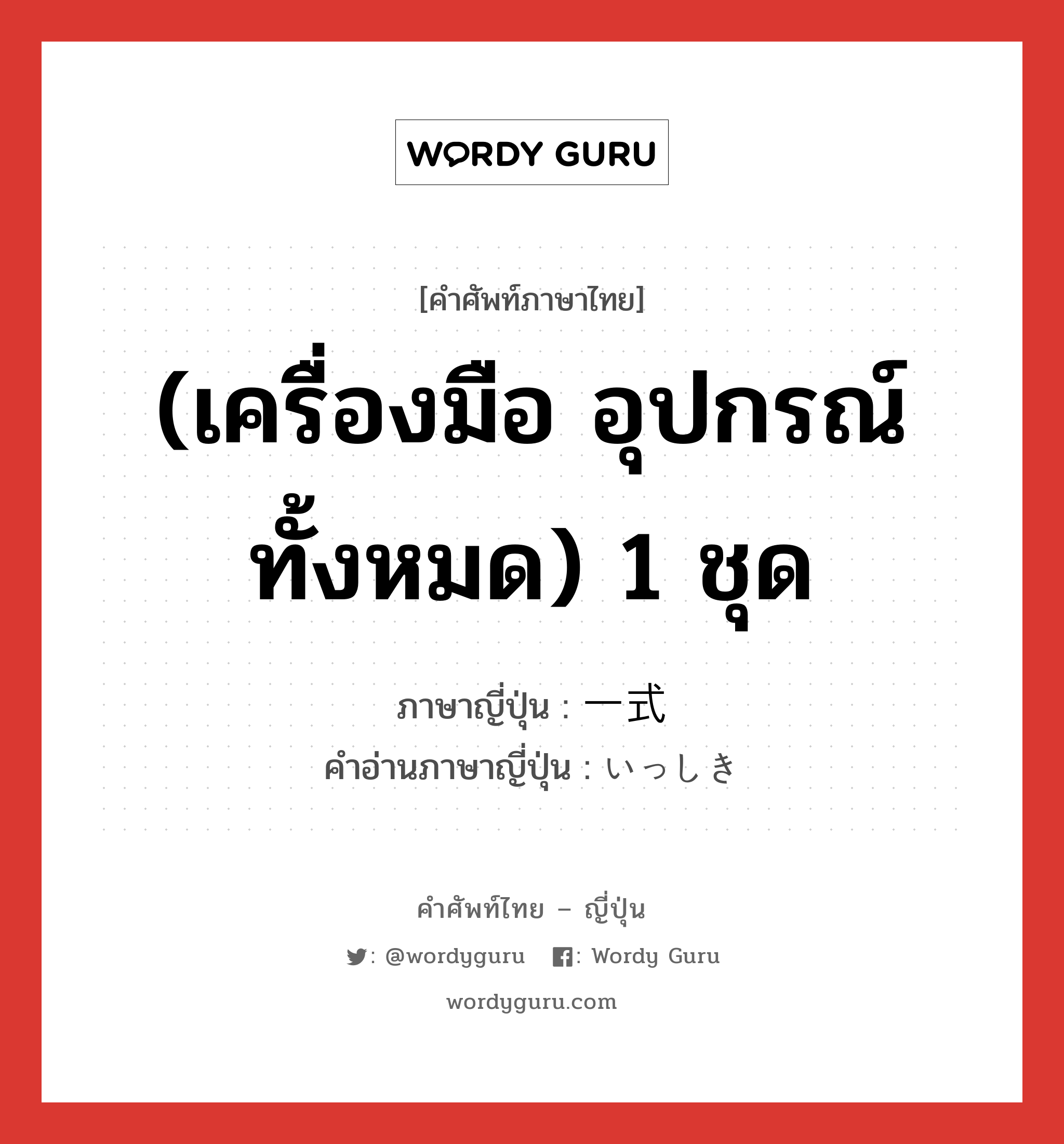 (เครื่องมือ อุปกรณ์ทั้งหมด) 1 ชุด ภาษาญี่ปุ่นคืออะไร, คำศัพท์ภาษาไทย - ญี่ปุ่น (เครื่องมือ อุปกรณ์ทั้งหมด) 1 ชุด ภาษาญี่ปุ่น 一式 คำอ่านภาษาญี่ปุ่น いっしき หมวด n หมวด n