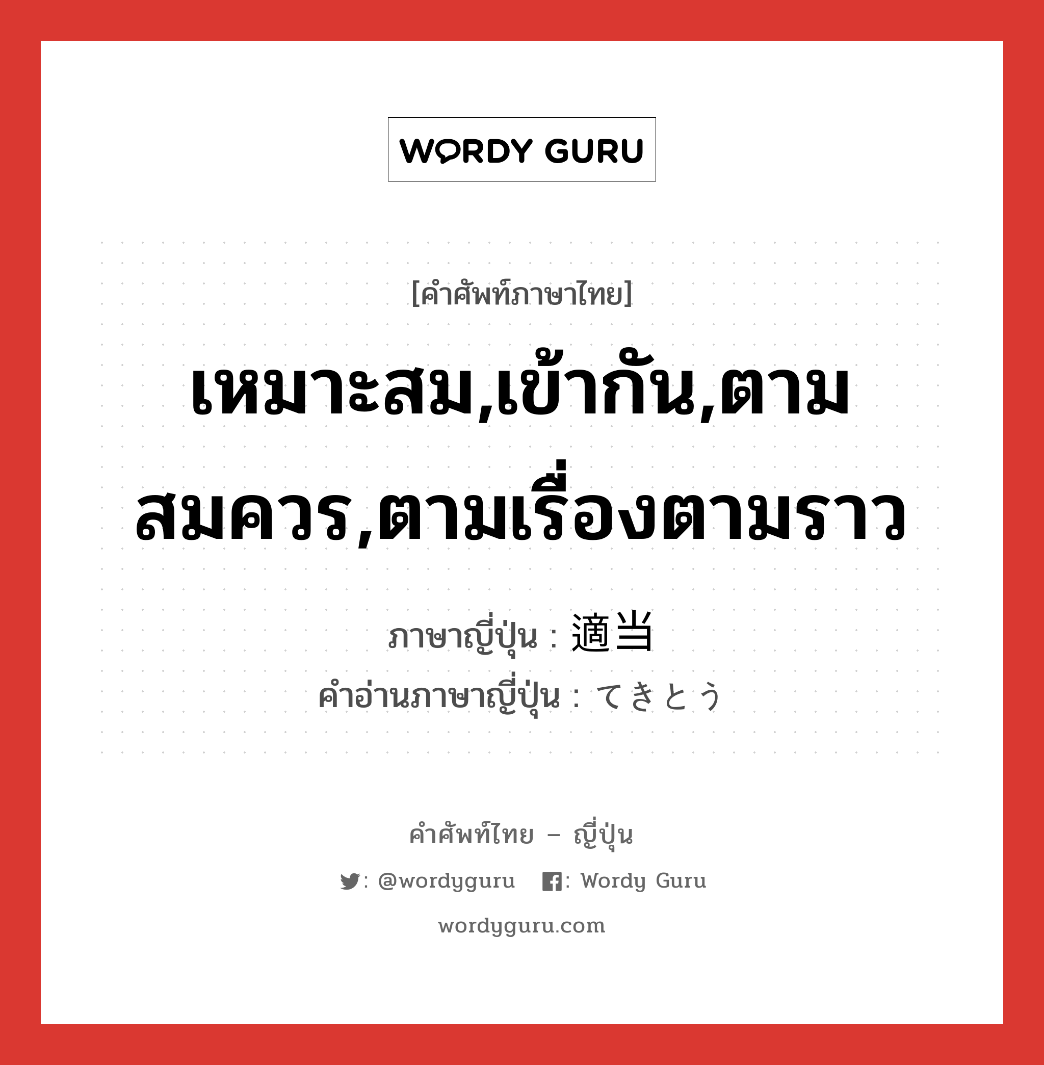 เหมาะสม,เข้ากัน,ตามสมควร,ตามเรื่องตามราว ภาษาญี่ปุ่นคืออะไร, คำศัพท์ภาษาไทย - ญี่ปุ่น เหมาะสม,เข้ากัน,ตามสมควร,ตามเรื่องตามราว ภาษาญี่ปุ่น 適当 คำอ่านภาษาญี่ปุ่น てきとう หมวด adj-na หมวด adj-na