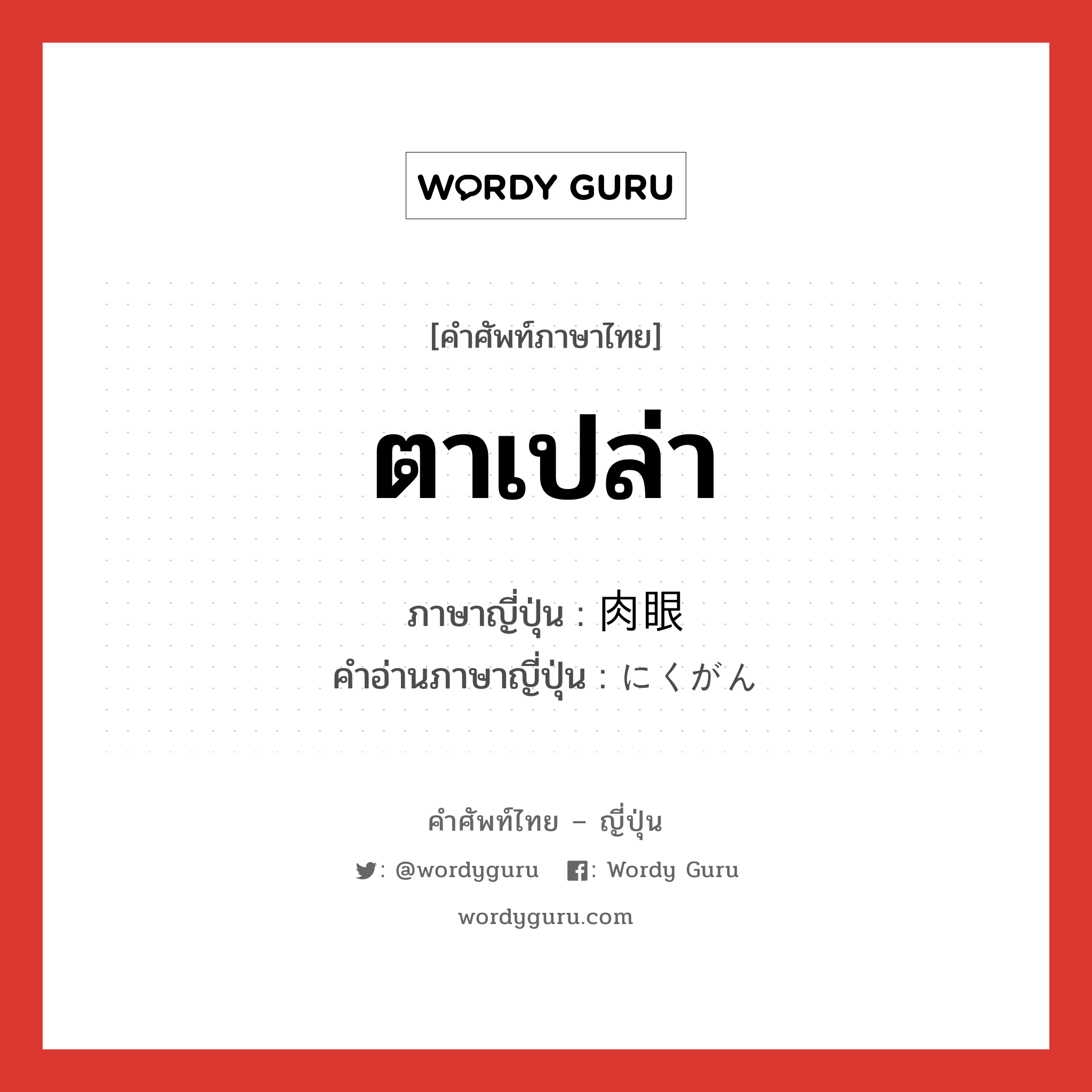 ตาเปล่า ภาษาญี่ปุ่นคืออะไร, คำศัพท์ภาษาไทย - ญี่ปุ่น ตาเปล่า ภาษาญี่ปุ่น 肉眼 คำอ่านภาษาญี่ปุ่น にくがん หมวด n หมวด n