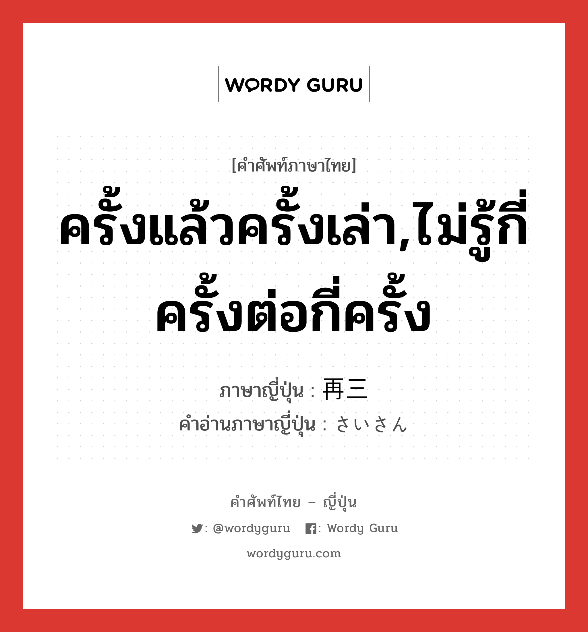 ครั้งแล้วครั้งเล่า,ไม่รู้กี่ครั้งต่อกี่ครั้ง ภาษาญี่ปุ่นคืออะไร, คำศัพท์ภาษาไทย - ญี่ปุ่น ครั้งแล้วครั้งเล่า,ไม่รู้กี่ครั้งต่อกี่ครั้ง ภาษาญี่ปุ่น 再三 คำอ่านภาษาญี่ปุ่น さいさん หมวด adv หมวด adv