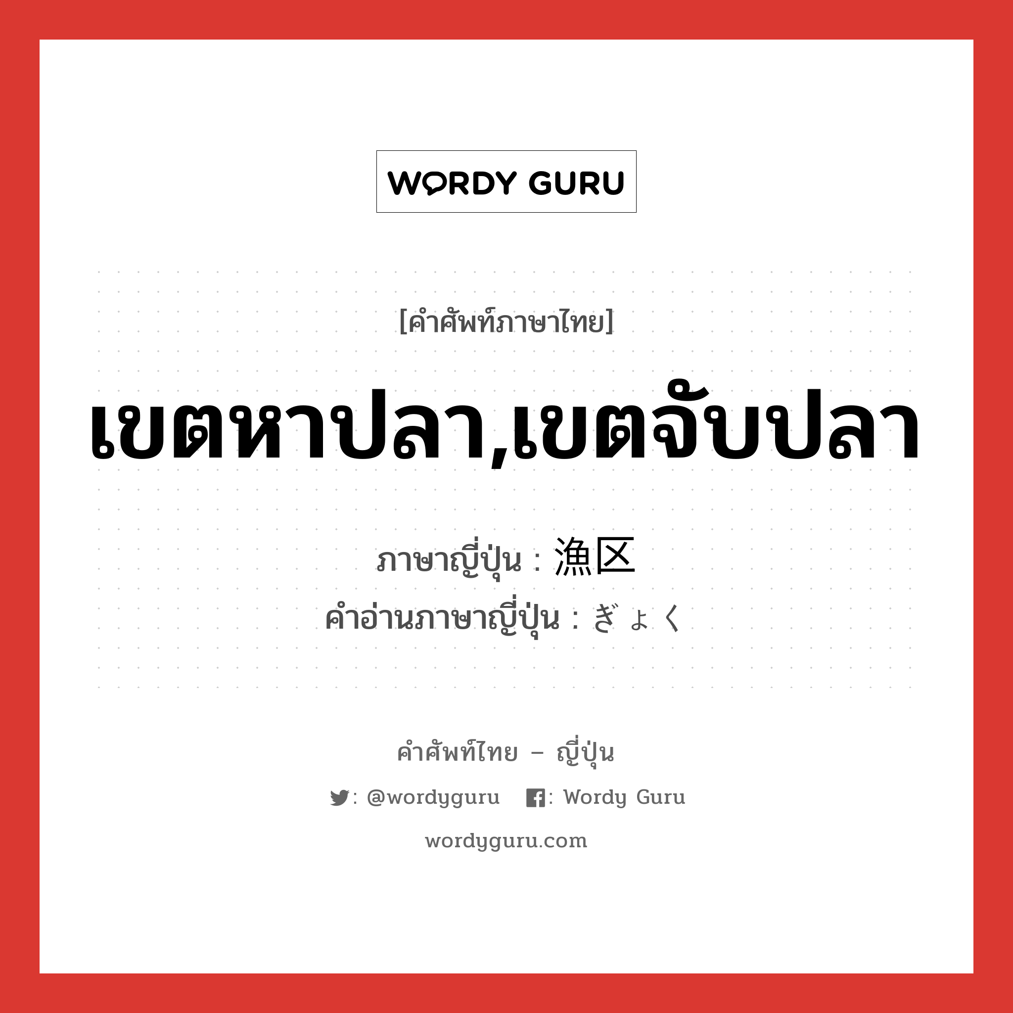 เขตหาปลา,เขตจับปลา ภาษาญี่ปุ่นคืออะไร, คำศัพท์ภาษาไทย - ญี่ปุ่น เขตหาปลา,เขตจับปลา ภาษาญี่ปุ่น 漁区 คำอ่านภาษาญี่ปุ่น ぎょく หมวด n หมวด n