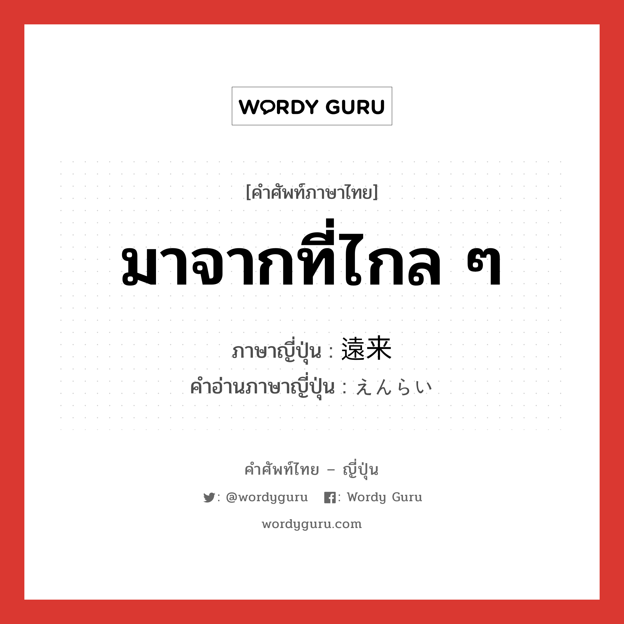 มาจากที่ไกล ๆ ภาษาญี่ปุ่นคืออะไร, คำศัพท์ภาษาไทย - ญี่ปุ่น มาจากที่ไกล ๆ ภาษาญี่ปุ่น 遠来 คำอ่านภาษาญี่ปุ่น えんらい หมวด n หมวด n