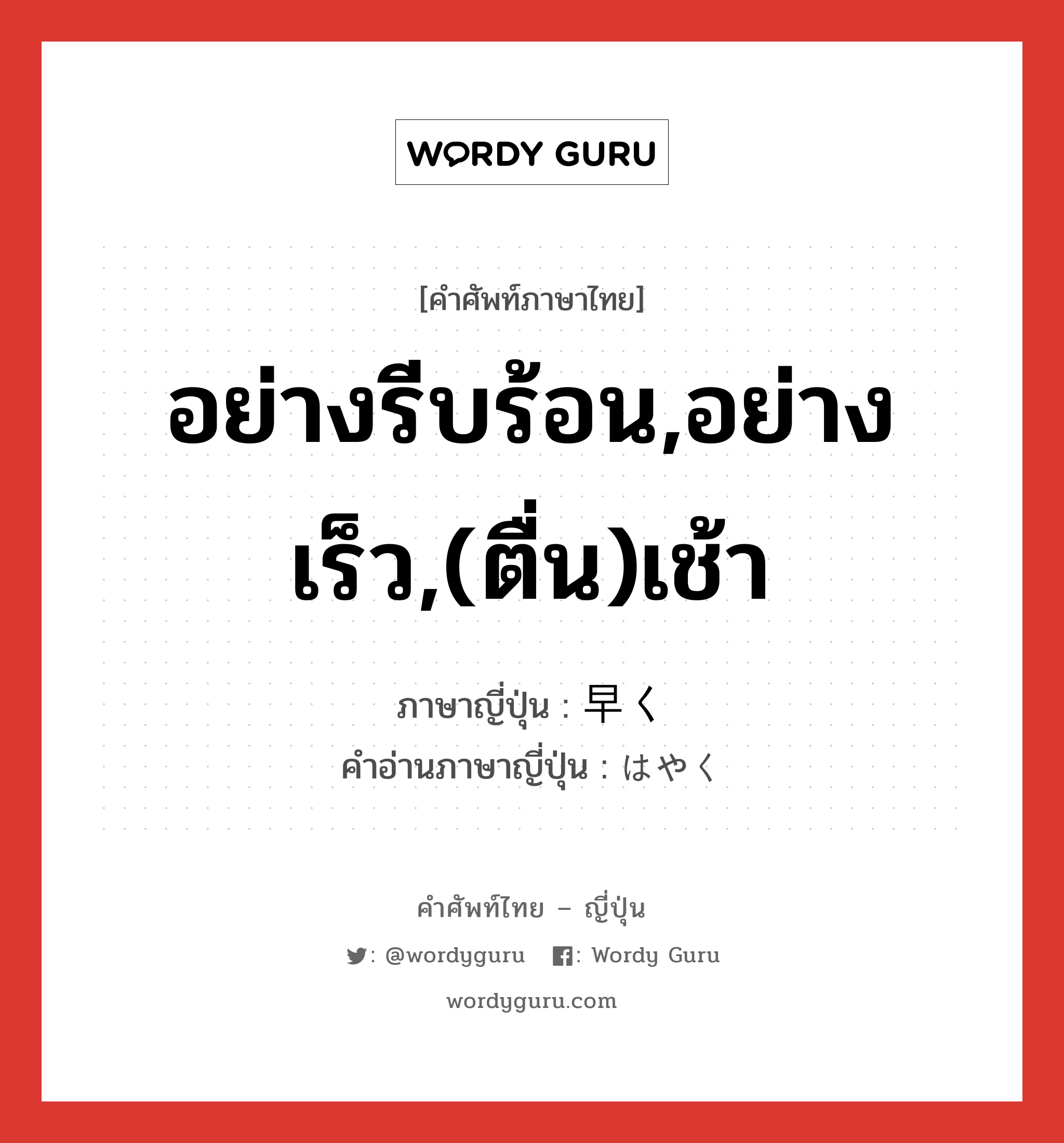 อย่างรีบร้อน,อย่างเร็ว,(ตื่น)เช้า ภาษาญี่ปุ่นคืออะไร, คำศัพท์ภาษาไทย - ญี่ปุ่น อย่างรีบร้อน,อย่างเร็ว,(ตื่น)เช้า ภาษาญี่ปุ่น 早く คำอ่านภาษาญี่ปุ่น はやく หมวด adv หมวด adv