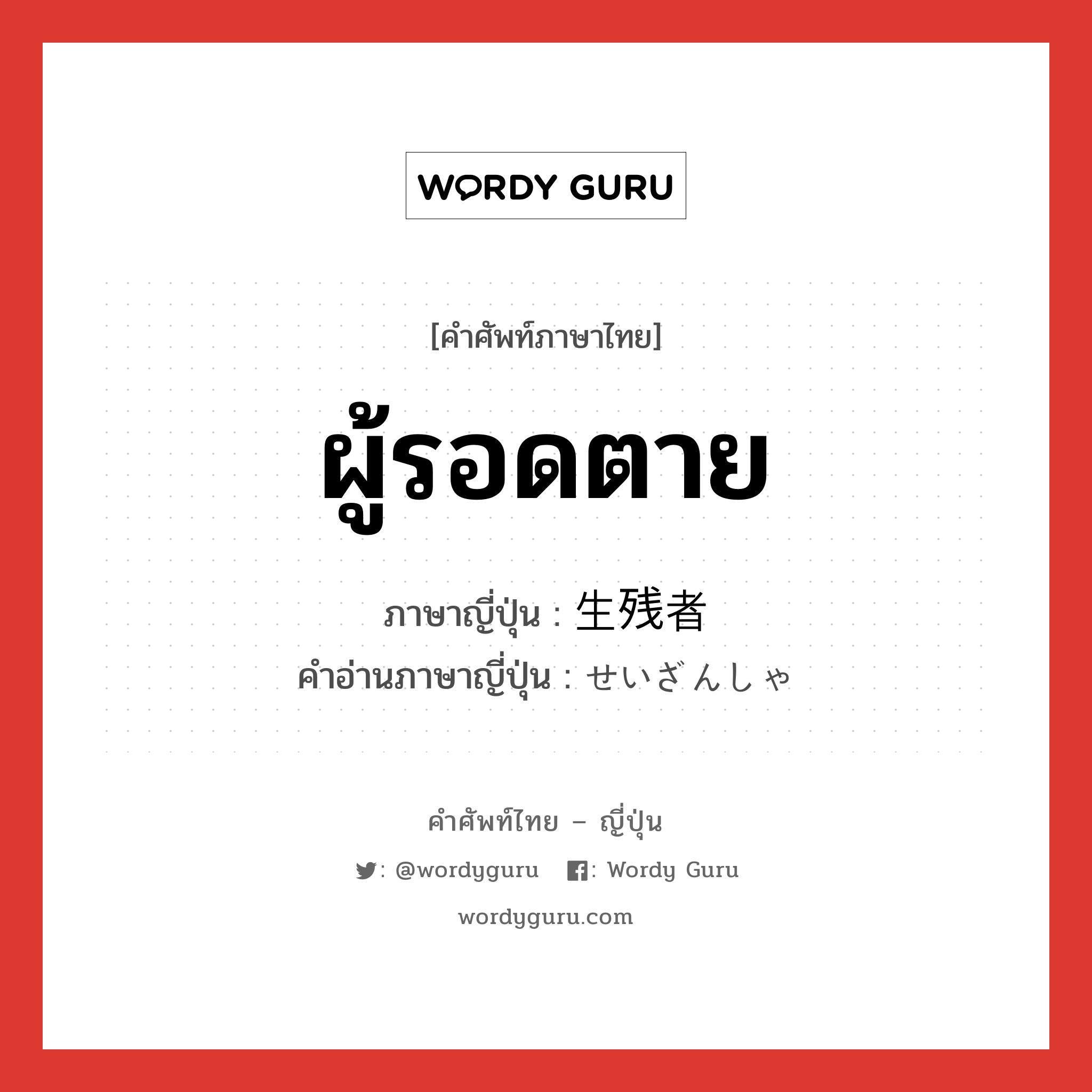 ผู้รอดตาย ภาษาญี่ปุ่นคืออะไร, คำศัพท์ภาษาไทย - ญี่ปุ่น ผู้รอดตาย ภาษาญี่ปุ่น 生残者 คำอ่านภาษาญี่ปุ่น せいざんしゃ หมวด n หมวด n