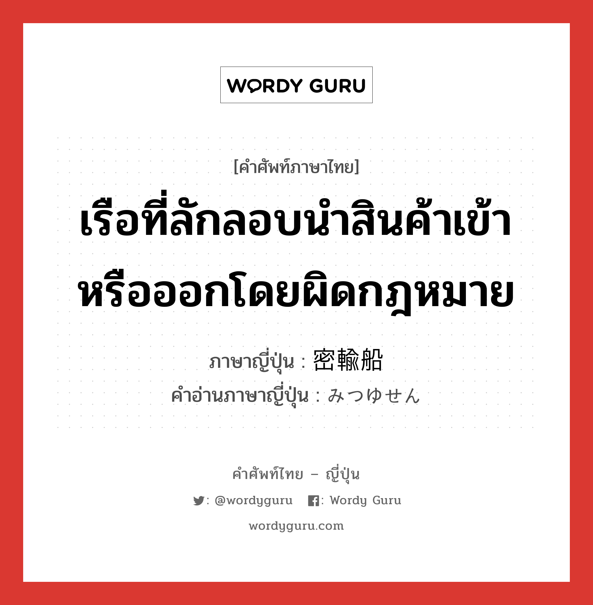 เรือที่ลักลอบนำสินค้าเข้าหรือออกโดยผิดกฎหมาย ภาษาญี่ปุ่นคืออะไร, คำศัพท์ภาษาไทย - ญี่ปุ่น เรือที่ลักลอบนำสินค้าเข้าหรือออกโดยผิดกฎหมาย ภาษาญี่ปุ่น 密輸船 คำอ่านภาษาญี่ปุ่น みつゆせん หมวด n หมวด n