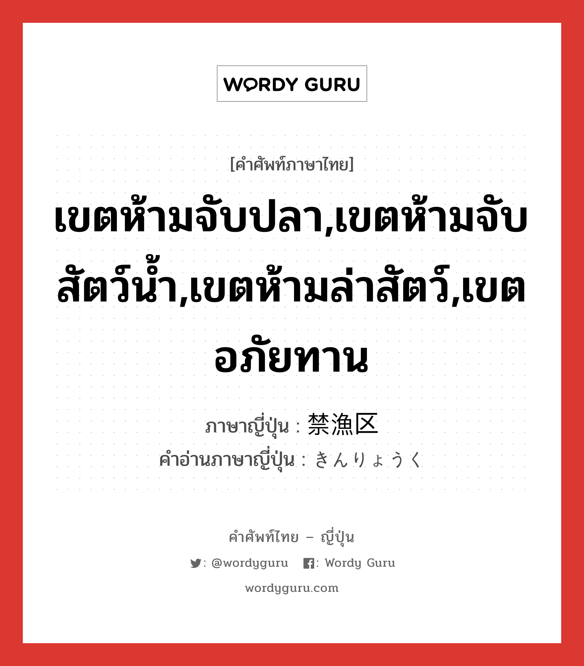 เขตห้ามจับปลา,เขตห้ามจับสัตว์น้ำ,เขตห้ามล่าสัตว์,เขตอภัยทาน ภาษาญี่ปุ่นคืออะไร, คำศัพท์ภาษาไทย - ญี่ปุ่น เขตห้ามจับปลา,เขตห้ามจับสัตว์น้ำ,เขตห้ามล่าสัตว์,เขตอภัยทาน ภาษาญี่ปุ่น 禁漁区 คำอ่านภาษาญี่ปุ่น きんりょうく หมวด n หมวด n