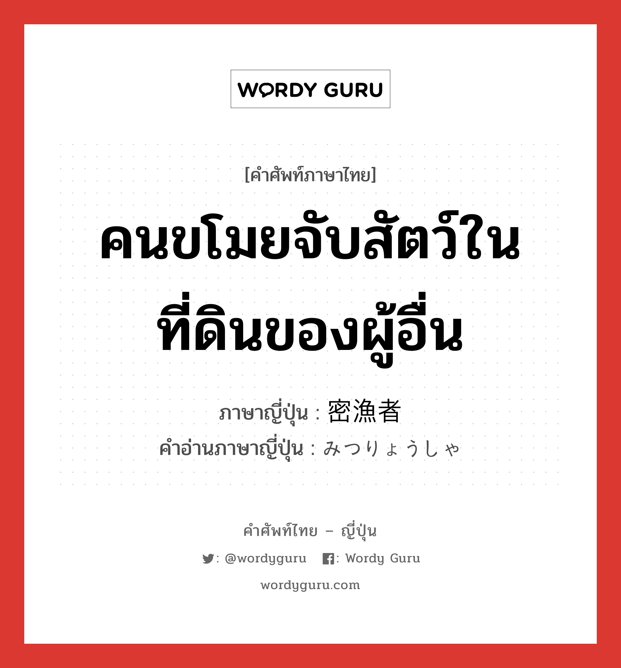 คนขโมยจับสัตว์ในที่ดินของผู้อื่น ภาษาญี่ปุ่นคืออะไร, คำศัพท์ภาษาไทย - ญี่ปุ่น คนขโมยจับสัตว์ในที่ดินของผู้อื่น ภาษาญี่ปุ่น 密漁者 คำอ่านภาษาญี่ปุ่น みつりょうしゃ หมวด n หมวด n