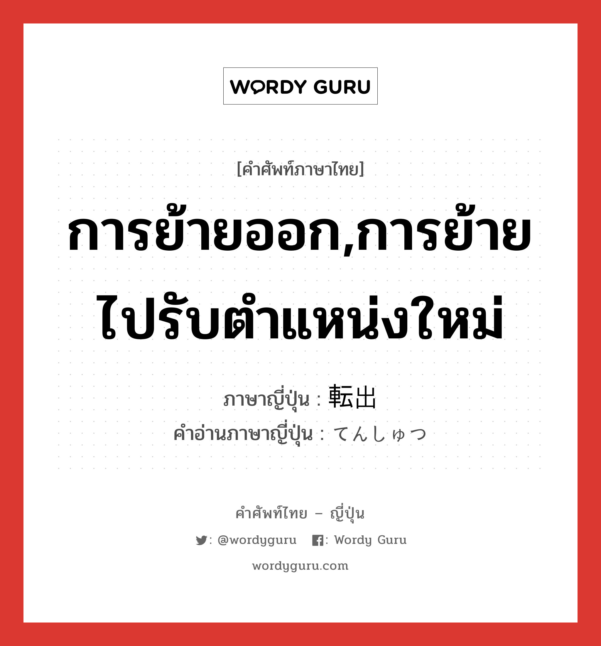 การย้ายออก,การย้ายไปรับตำแหน่งใหม่ ภาษาญี่ปุ่นคืออะไร, คำศัพท์ภาษาไทย - ญี่ปุ่น การย้ายออก,การย้ายไปรับตำแหน่งใหม่ ภาษาญี่ปุ่น 転出 คำอ่านภาษาญี่ปุ่น てんしゅつ หมวด n หมวด n