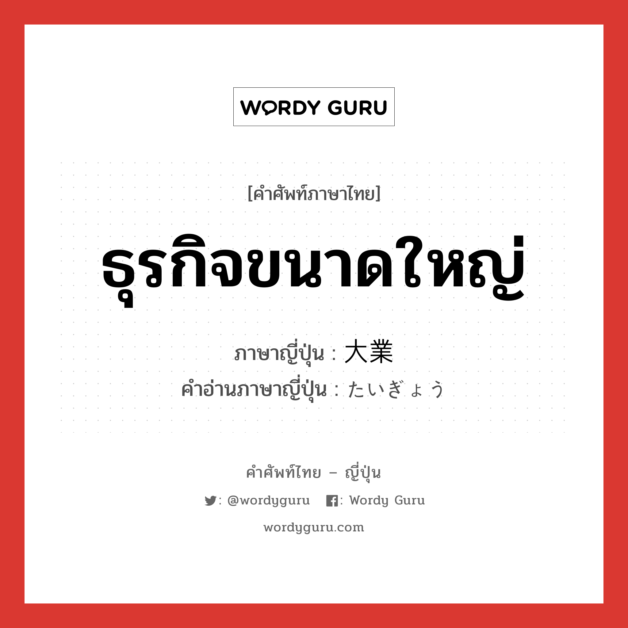 ธุรกิจขนาดใหญ่ ภาษาญี่ปุ่นคืออะไร, คำศัพท์ภาษาไทย - ญี่ปุ่น ธุรกิจขนาดใหญ่ ภาษาญี่ปุ่น 大業 คำอ่านภาษาญี่ปุ่น たいぎょう หมวด n หมวด n