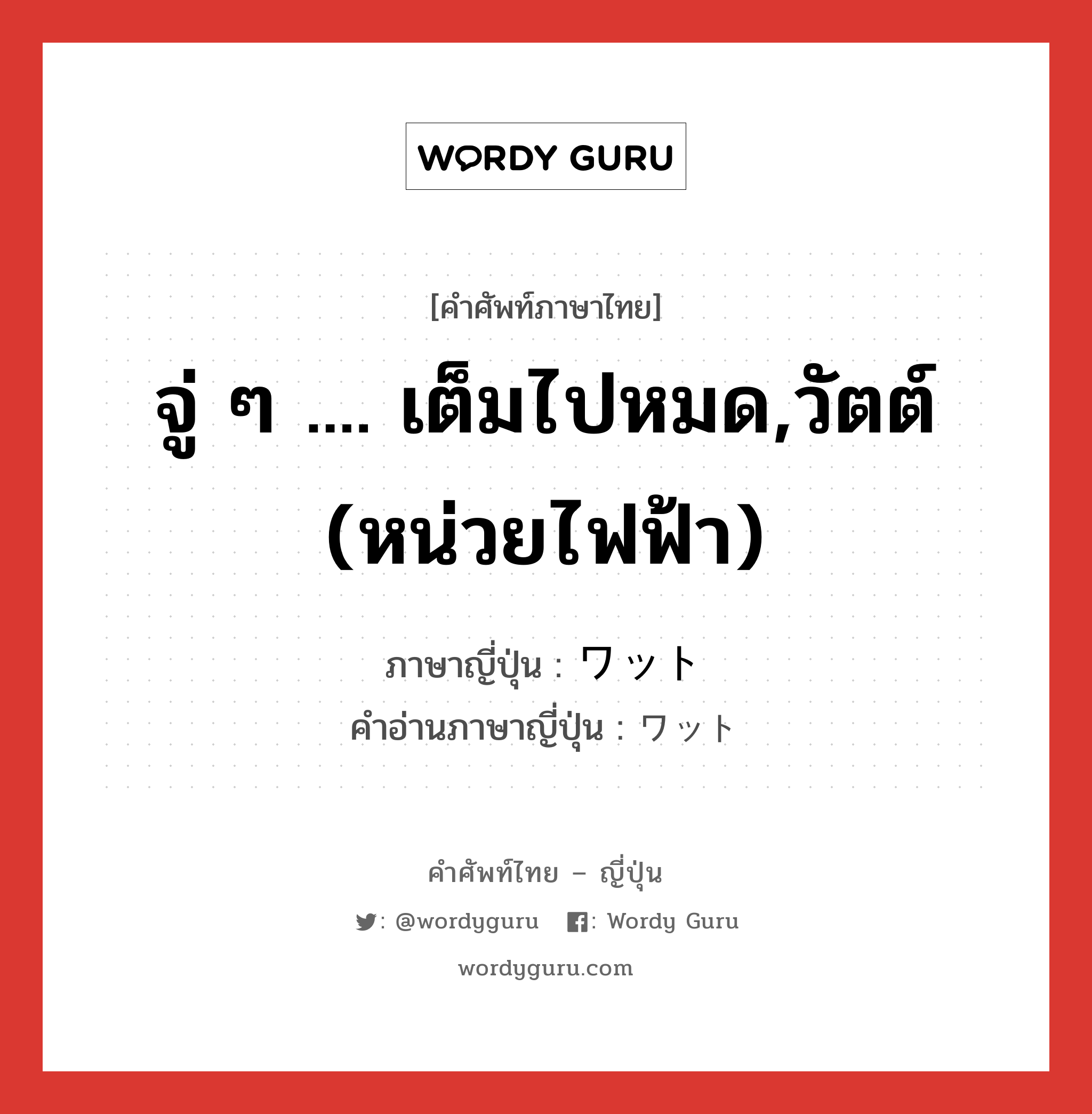 จู่ ๆ .... เต็มไปหมด,วัตต์ (หน่วยไฟฟ้า) ภาษาญี่ปุ่นคืออะไร, คำศัพท์ภาษาไทย - ญี่ปุ่น จู่ ๆ .... เต็มไปหมด,วัตต์ (หน่วยไฟฟ้า) ภาษาญี่ปุ่น ワット คำอ่านภาษาญี่ปุ่น ワット หมวด n หมวด n