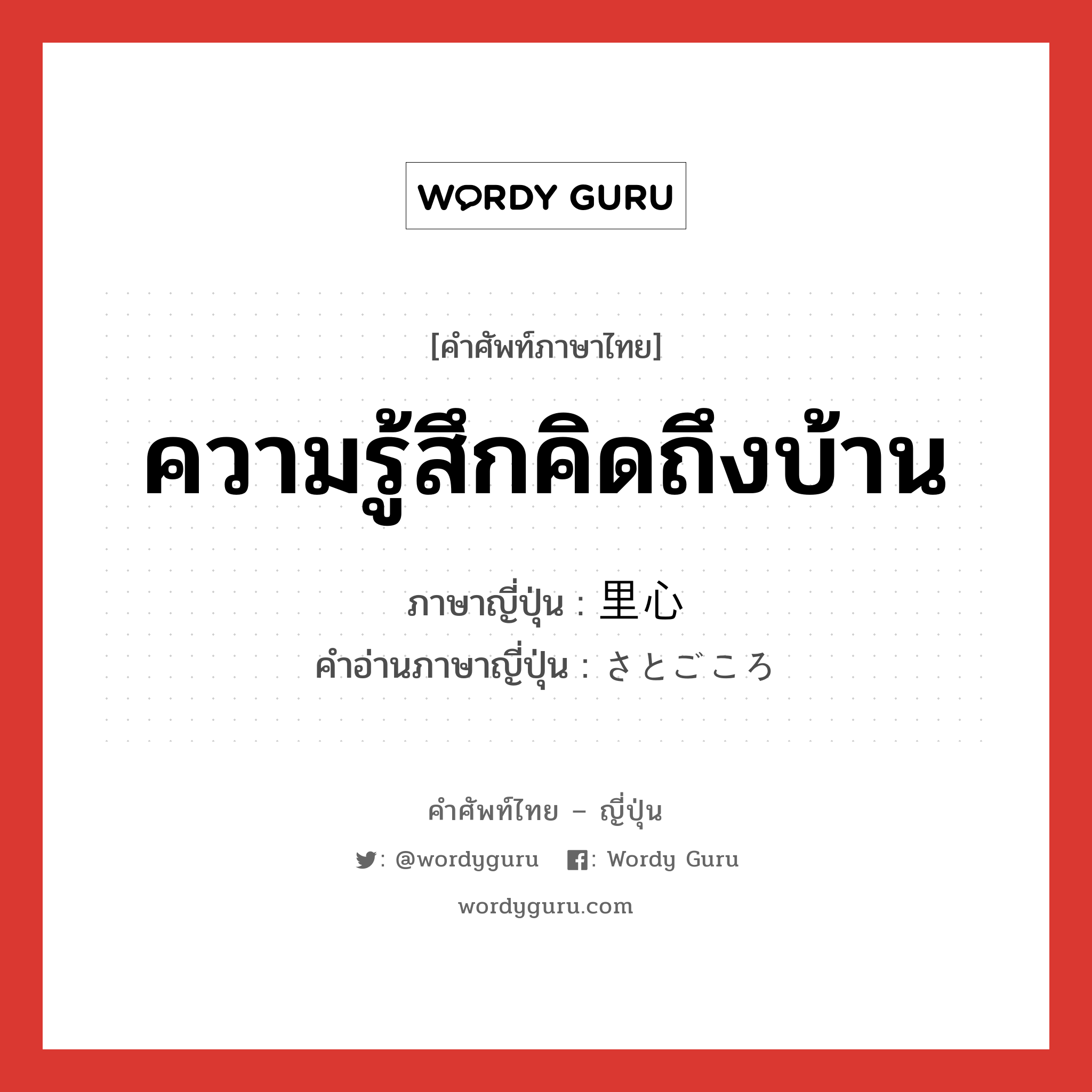 ความรู้สึกคิดถึงบ้าน ภาษาญี่ปุ่นคืออะไร, คำศัพท์ภาษาไทย - ญี่ปุ่น ความรู้สึกคิดถึงบ้าน ภาษาญี่ปุ่น 里心 คำอ่านภาษาญี่ปุ่น さとごころ หมวด n หมวด n