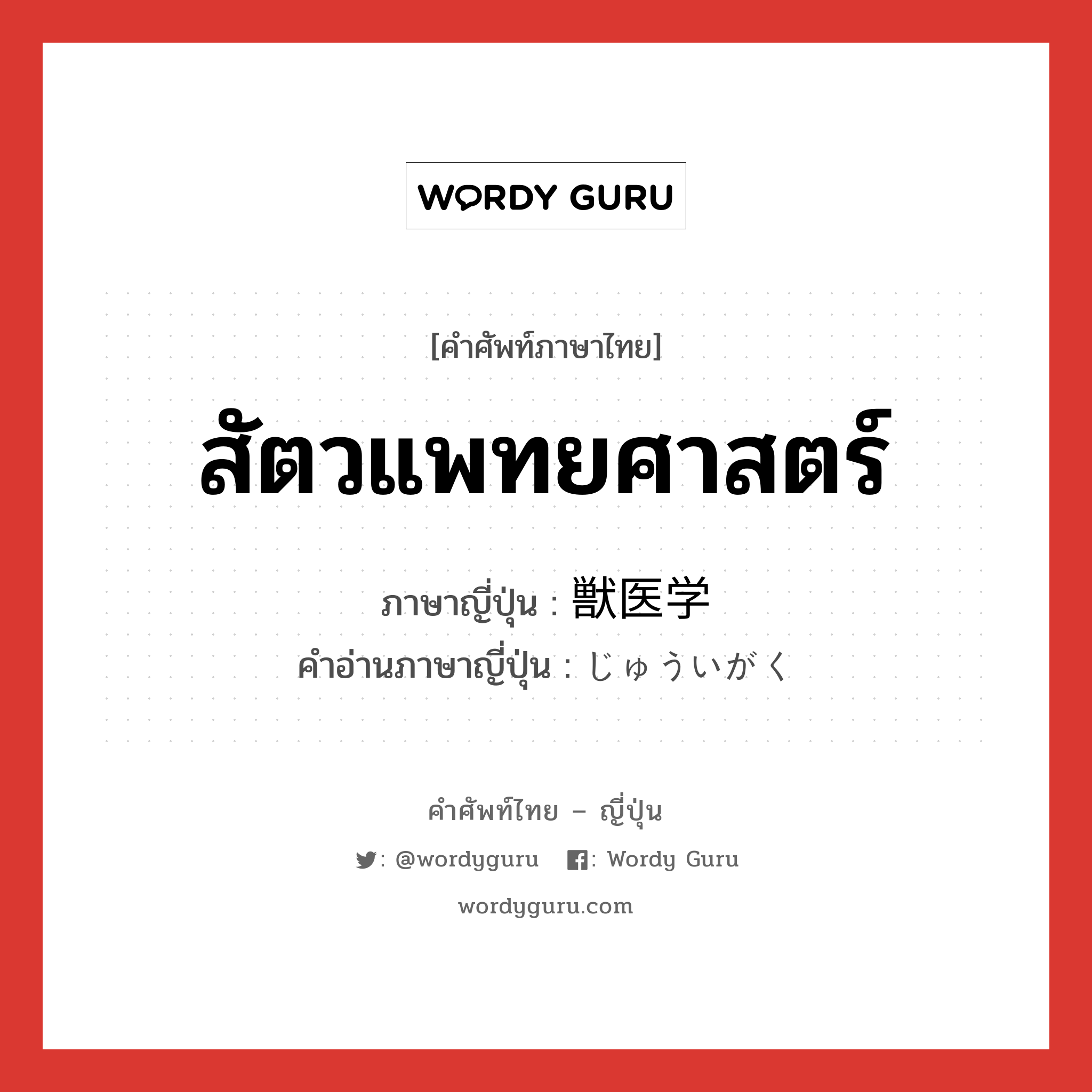 สัตวแพทยศาสตร์ ภาษาญี่ปุ่นคืออะไร, คำศัพท์ภาษาไทย - ญี่ปุ่น สัตวแพทยศาสตร์ ภาษาญี่ปุ่น 獣医学 คำอ่านภาษาญี่ปุ่น じゅういがく หมวด n หมวด n