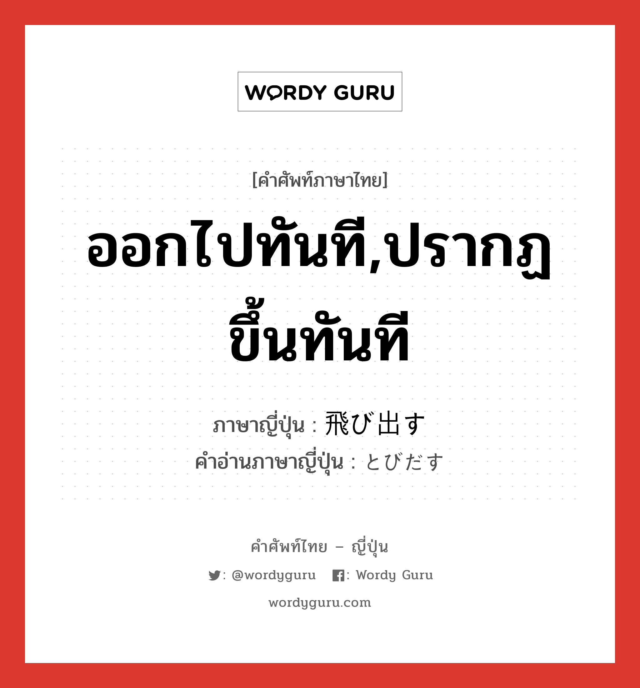 ออกไปทันที,ปรากฏขึ้นทันที ภาษาญี่ปุ่นคืออะไร, คำศัพท์ภาษาไทย - ญี่ปุ่น ออกไปทันที,ปรากฏขึ้นทันที ภาษาญี่ปุ่น 飛び出す คำอ่านภาษาญี่ปุ่น とびだす หมวด v5s หมวด v5s