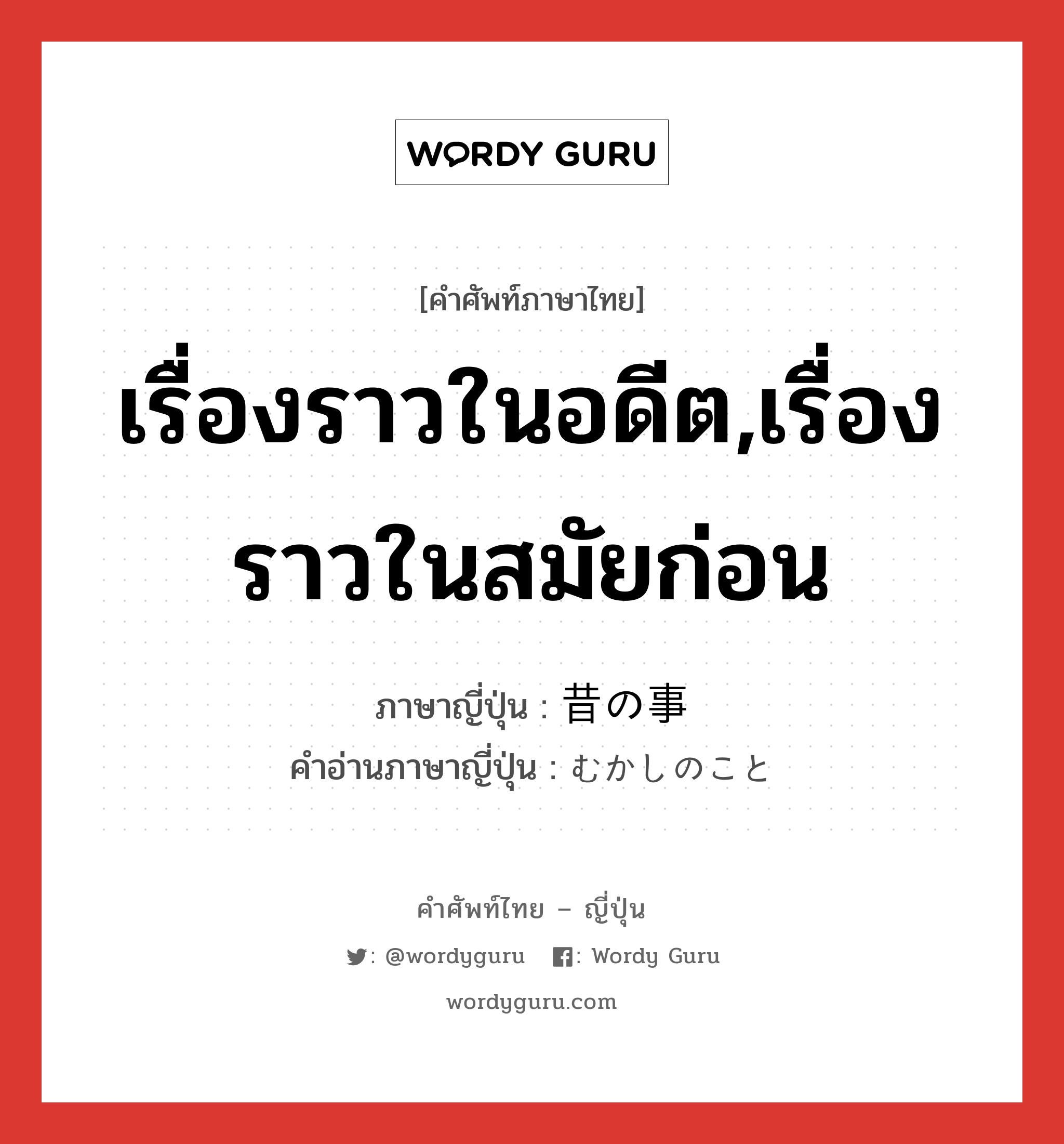 เรื่องราวในอดีต,เรื่องราวในสมัยก่อน ภาษาญี่ปุ่นคืออะไร, คำศัพท์ภาษาไทย - ญี่ปุ่น เรื่องราวในอดีต,เรื่องราวในสมัยก่อน ภาษาญี่ปุ่น 昔の事 คำอ่านภาษาญี่ปุ่น むかしのこと หมวด n หมวด n