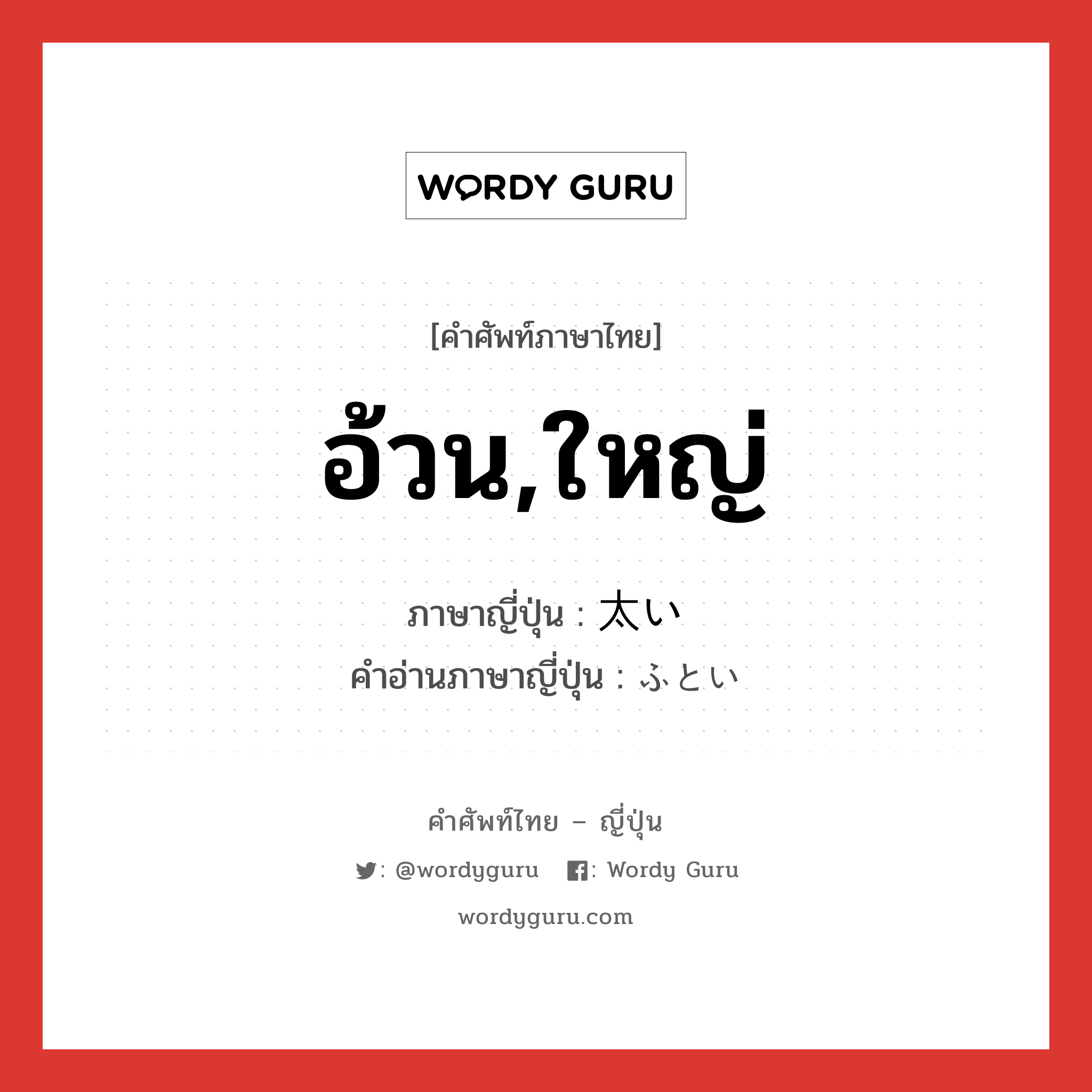 อ้วน,ใหญ่ ภาษาญี่ปุ่นคืออะไร, คำศัพท์ภาษาไทย - ญี่ปุ่น อ้วน,ใหญ่ ภาษาญี่ปุ่น 太い คำอ่านภาษาญี่ปุ่น ふとい หมวด adj-i หมวด adj-i