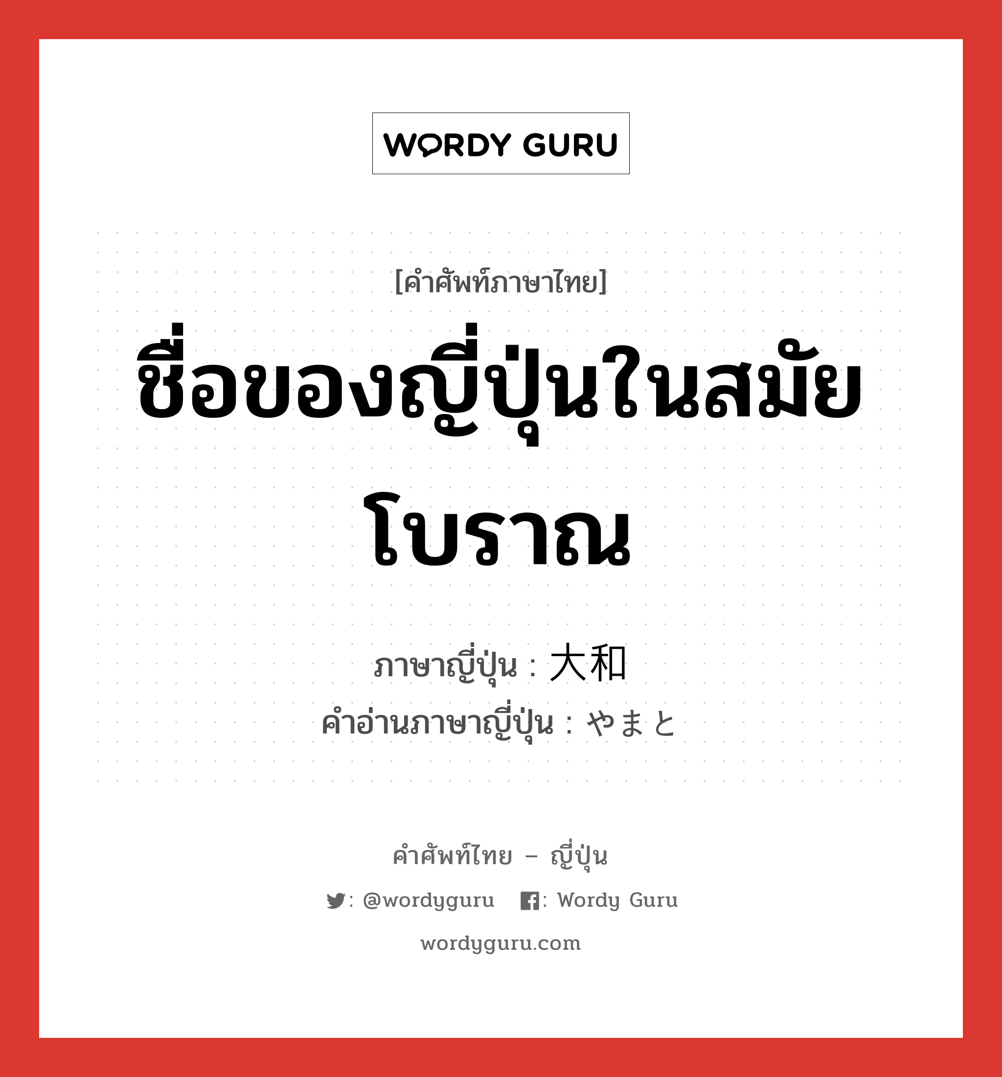 ชื่อของญี่ปุ่นในสมัยโบราณ ภาษาญี่ปุ่นคืออะไร, คำศัพท์ภาษาไทย - ญี่ปุ่น ชื่อของญี่ปุ่นในสมัยโบราณ ภาษาญี่ปุ่น 大和 คำอ่านภาษาญี่ปุ่น やまと หมวด n หมวด n