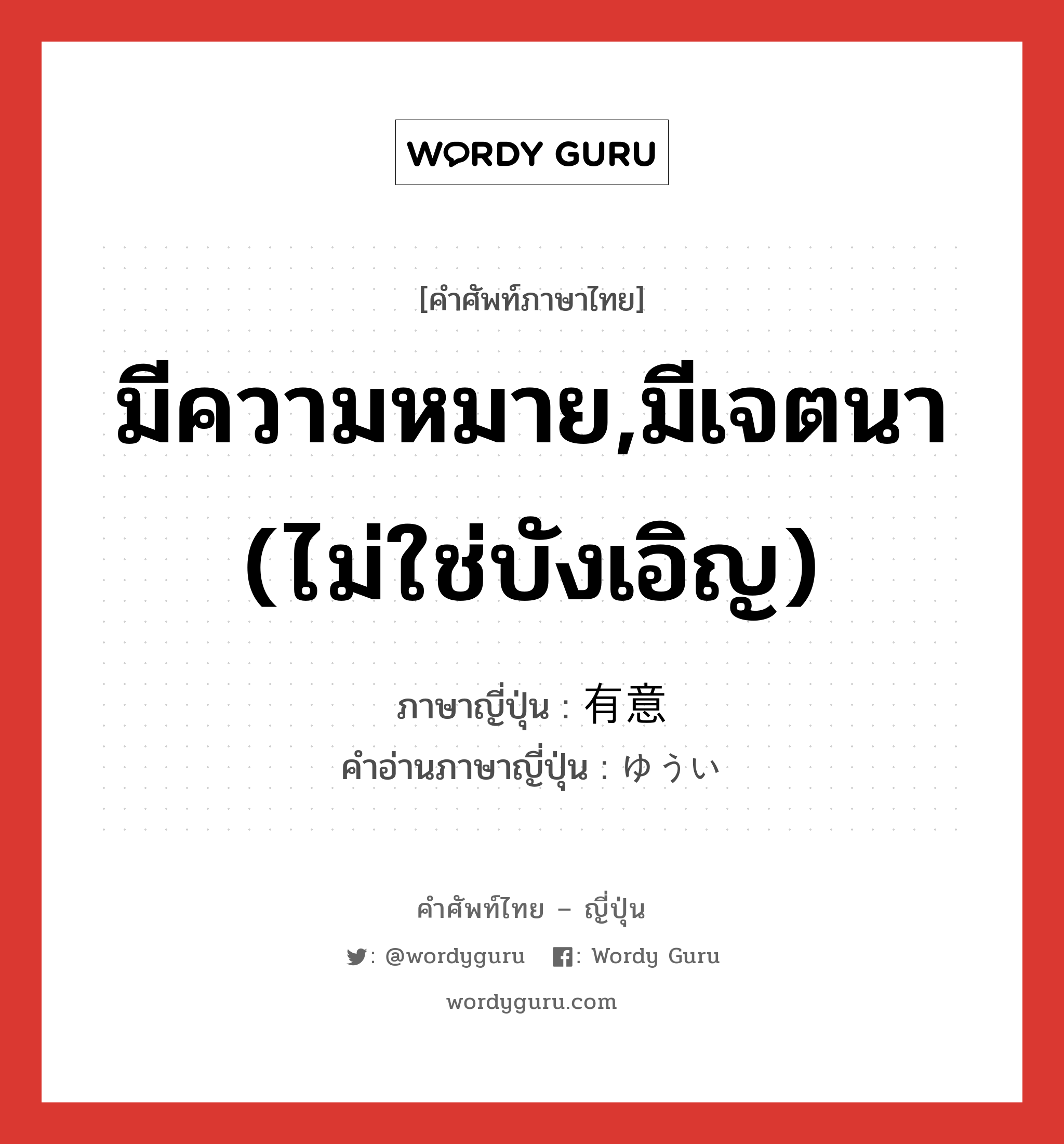 มีความหมาย,มีเจตนา (ไม่ใช่บังเอิญ) ภาษาญี่ปุ่นคืออะไร, คำศัพท์ภาษาไทย - ญี่ปุ่น มีความหมาย,มีเจตนา (ไม่ใช่บังเอิญ) ภาษาญี่ปุ่น 有意 คำอ่านภาษาญี่ปุ่น ゆうい หมวด adj-na หมวด adj-na