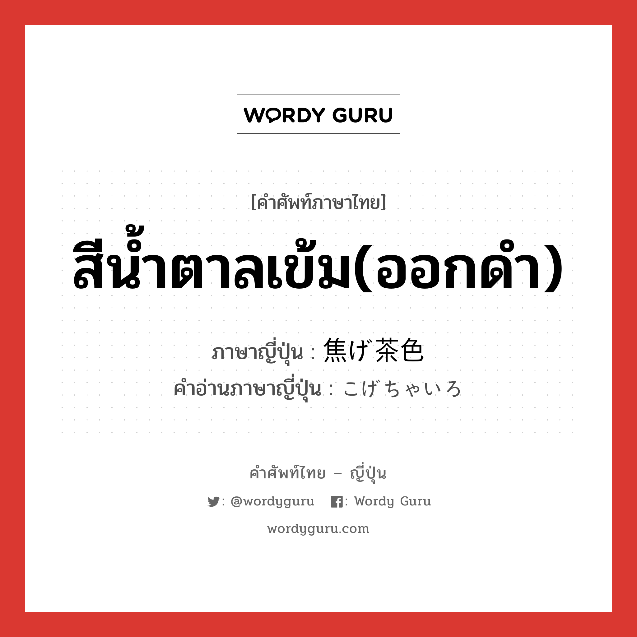 สีน้ำตาลเข้ม(ออกดำ) ภาษาญี่ปุ่นคืออะไร, คำศัพท์ภาษาไทย - ญี่ปุ่น สีน้ำตาลเข้ม(ออกดำ) ภาษาญี่ปุ่น 焦げ茶色 คำอ่านภาษาญี่ปุ่น こげちゃいろ หมวด n หมวด n