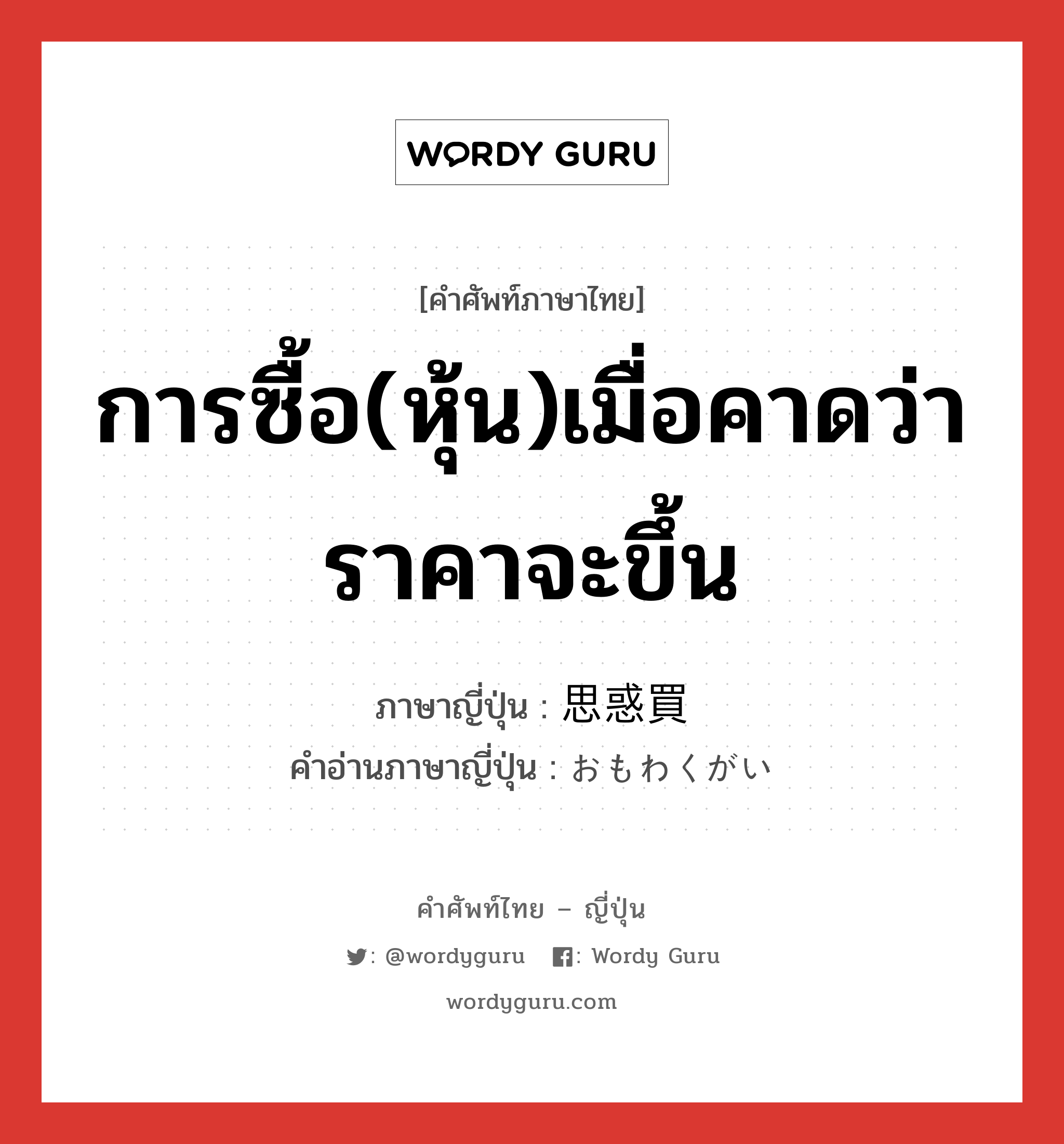 การซื้อ(หุ้น)เมื่อคาดว่าราคาจะขึ้น ภาษาญี่ปุ่นคืออะไร, คำศัพท์ภาษาไทย - ญี่ปุ่น การซื้อ(หุ้น)เมื่อคาดว่าราคาจะขึ้น ภาษาญี่ปุ่น 思惑買 คำอ่านภาษาญี่ปุ่น おもわくがい หมวด n หมวด n