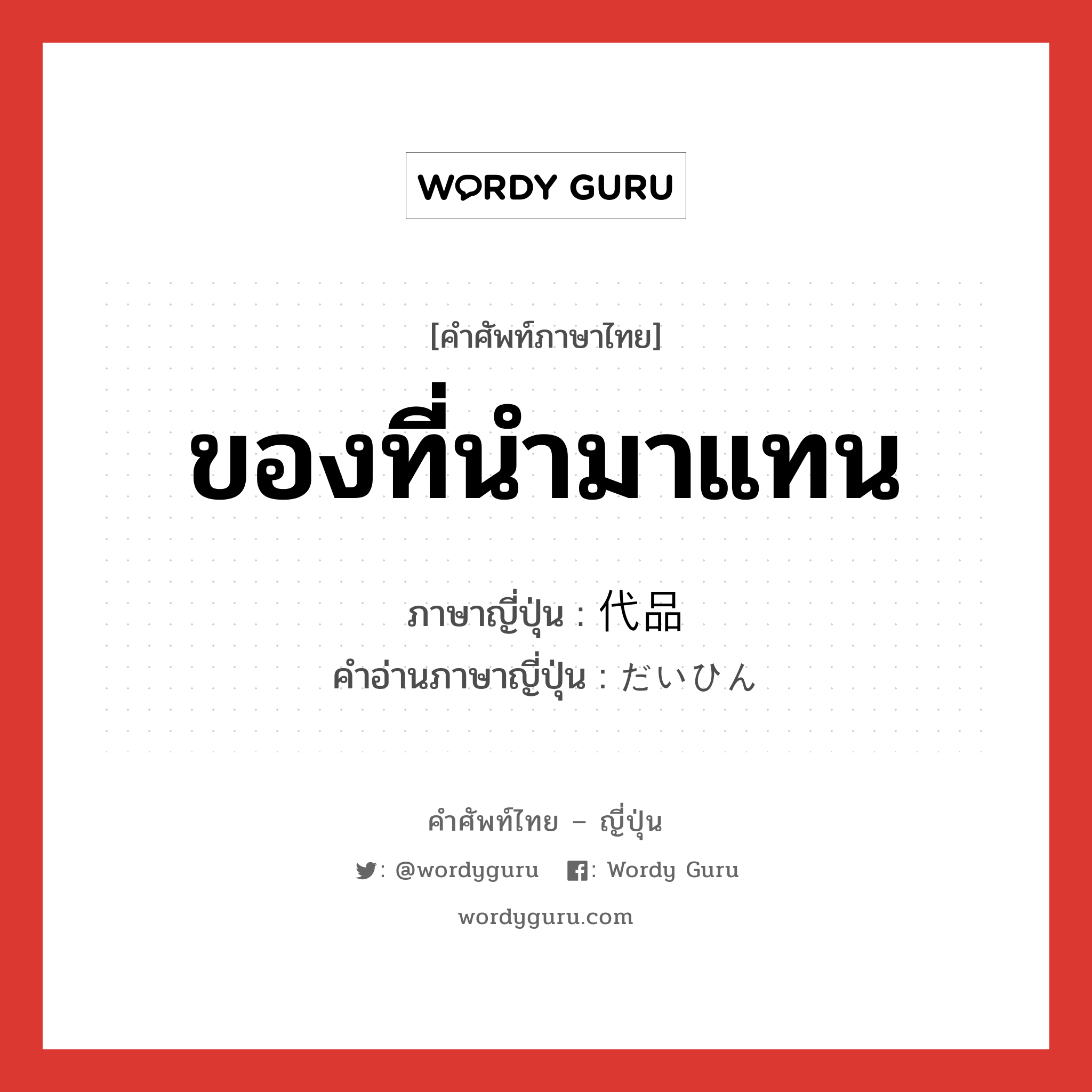 ของที่นำมาแทน ภาษาญี่ปุ่นคืออะไร, คำศัพท์ภาษาไทย - ญี่ปุ่น ของที่นำมาแทน ภาษาญี่ปุ่น 代品 คำอ่านภาษาญี่ปุ่น だいひん หมวด n หมวด n