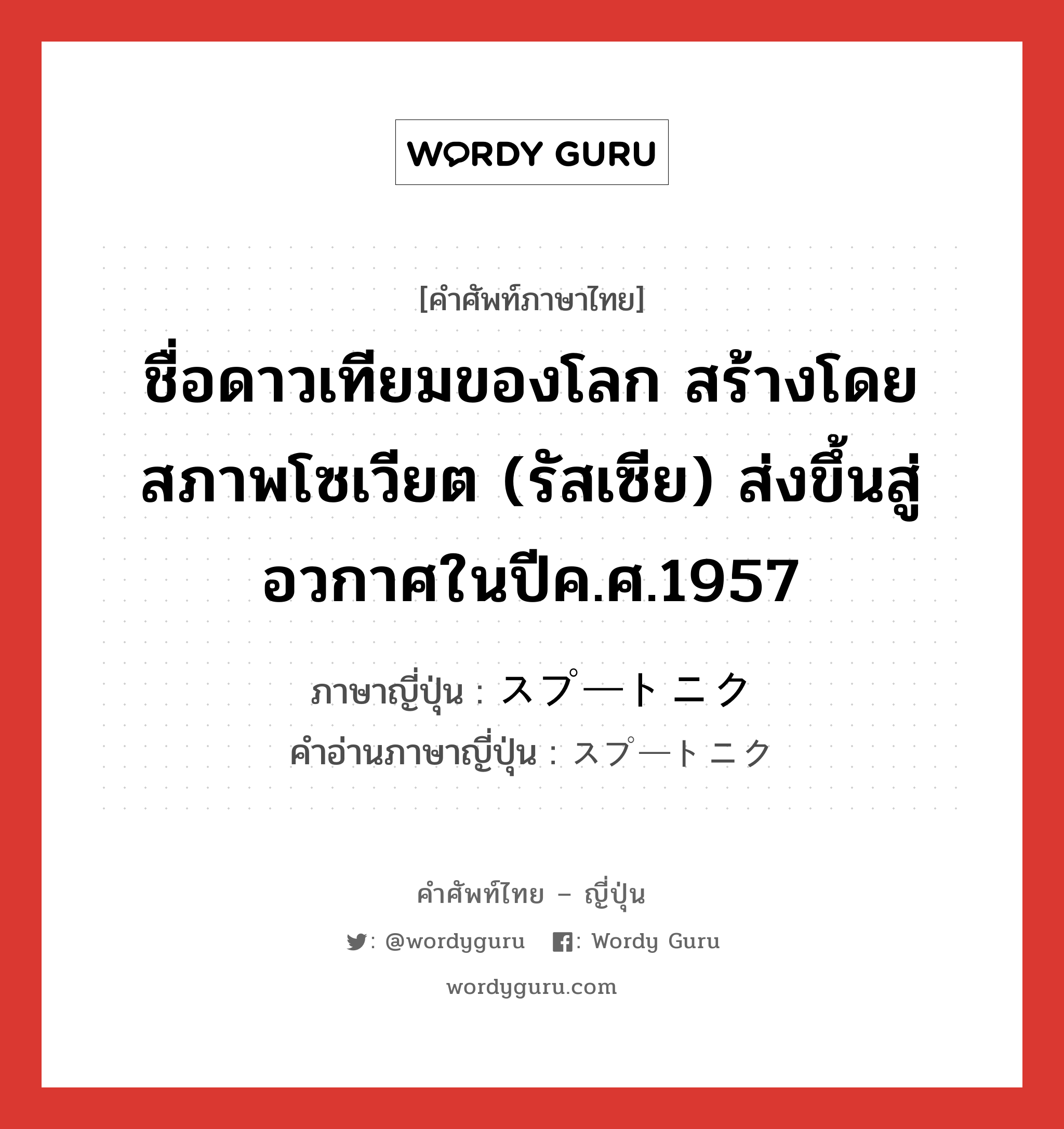 ชื่อดาวเทียมของโลก สร้างโดยสภาพโซเวียต (รัสเซีย) ส่งขึ้นสู่อวกาศในปีค.ศ.1957 ภาษาญี่ปุ่นคืออะไร, คำศัพท์ภาษาไทย - ญี่ปุ่น ชื่อดาวเทียมของโลก สร้างโดยสภาพโซเวียต (รัสเซีย) ส่งขึ้นสู่อวกาศในปีค.ศ.1957 ภาษาญี่ปุ่น スプートニク คำอ่านภาษาญี่ปุ่น スプートニク หมวด n หมวด n