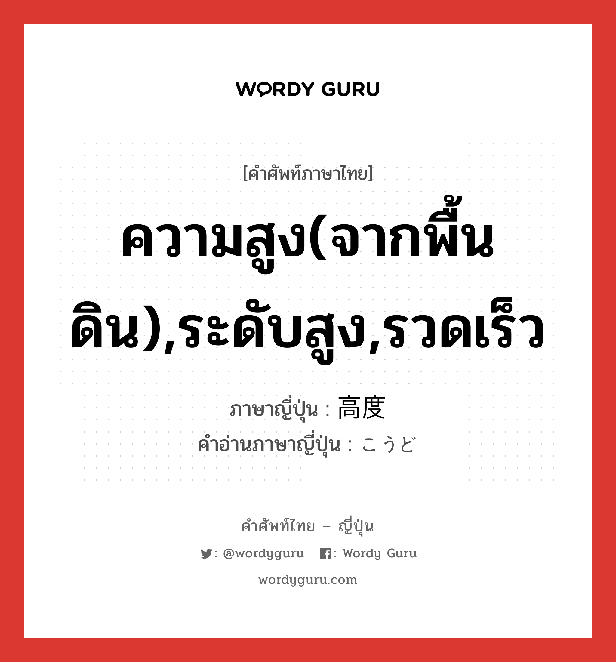 ความสูง(จากพื้นดิน),ระดับสูง,รวดเร็ว ภาษาญี่ปุ่นคืออะไร, คำศัพท์ภาษาไทย - ญี่ปุ่น ความสูง(จากพื้นดิน),ระดับสูง,รวดเร็ว ภาษาญี่ปุ่น 高度 คำอ่านภาษาญี่ปุ่น こうど หมวด adj-na หมวด adj-na