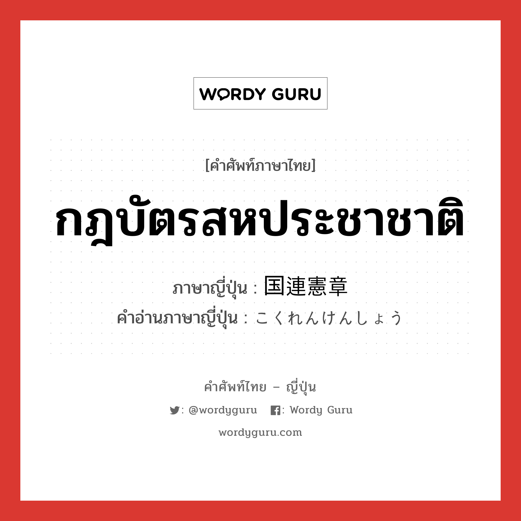 กฎบัตรสหประชาชาติ ภาษาญี่ปุ่นคืออะไร, คำศัพท์ภาษาไทย - ญี่ปุ่น กฎบัตรสหประชาชาติ ภาษาญี่ปุ่น 国連憲章 คำอ่านภาษาญี่ปุ่น こくれんけんしょう หมวด n หมวด n