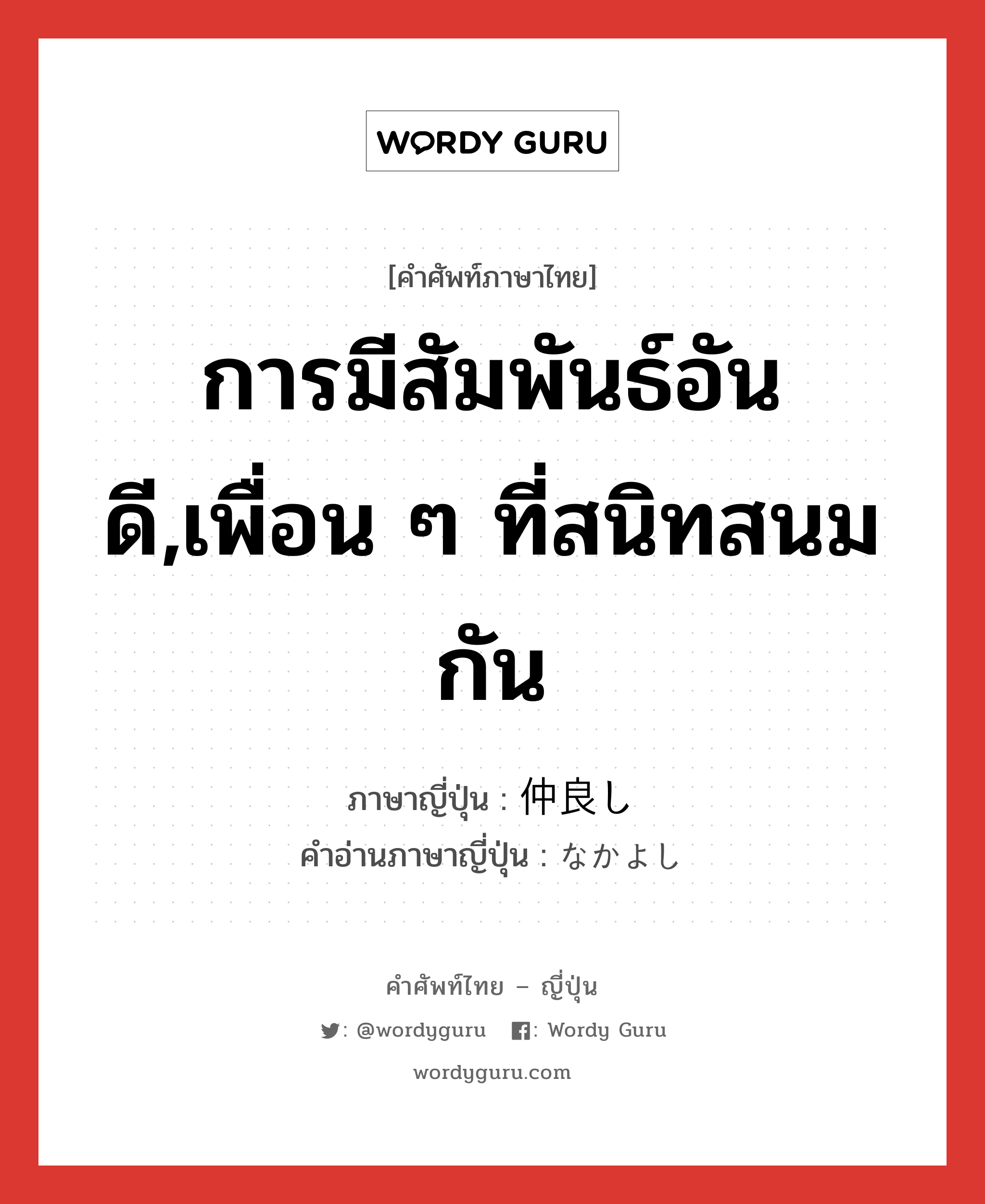 การมีสัมพันธ์อันดี,เพื่อน ๆ ที่สนิทสนมกัน ภาษาญี่ปุ่นคืออะไร, คำศัพท์ภาษาไทย - ญี่ปุ่น การมีสัมพันธ์อันดี,เพื่อน ๆ ที่สนิทสนมกัน ภาษาญี่ปุ่น 仲良し คำอ่านภาษาญี่ปุ่น なかよし หมวด n หมวด n