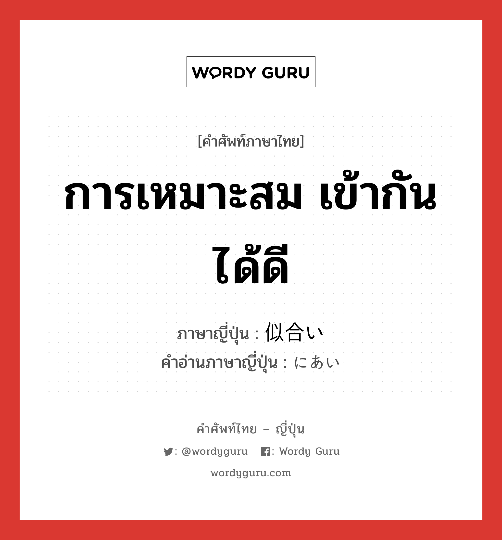 การเหมาะสม เข้ากันได้ดี ภาษาญี่ปุ่นคืออะไร, คำศัพท์ภาษาไทย - ญี่ปุ่น การเหมาะสม เข้ากันได้ดี ภาษาญี่ปุ่น 似合い คำอ่านภาษาญี่ปุ่น にあい หมวด n หมวด n