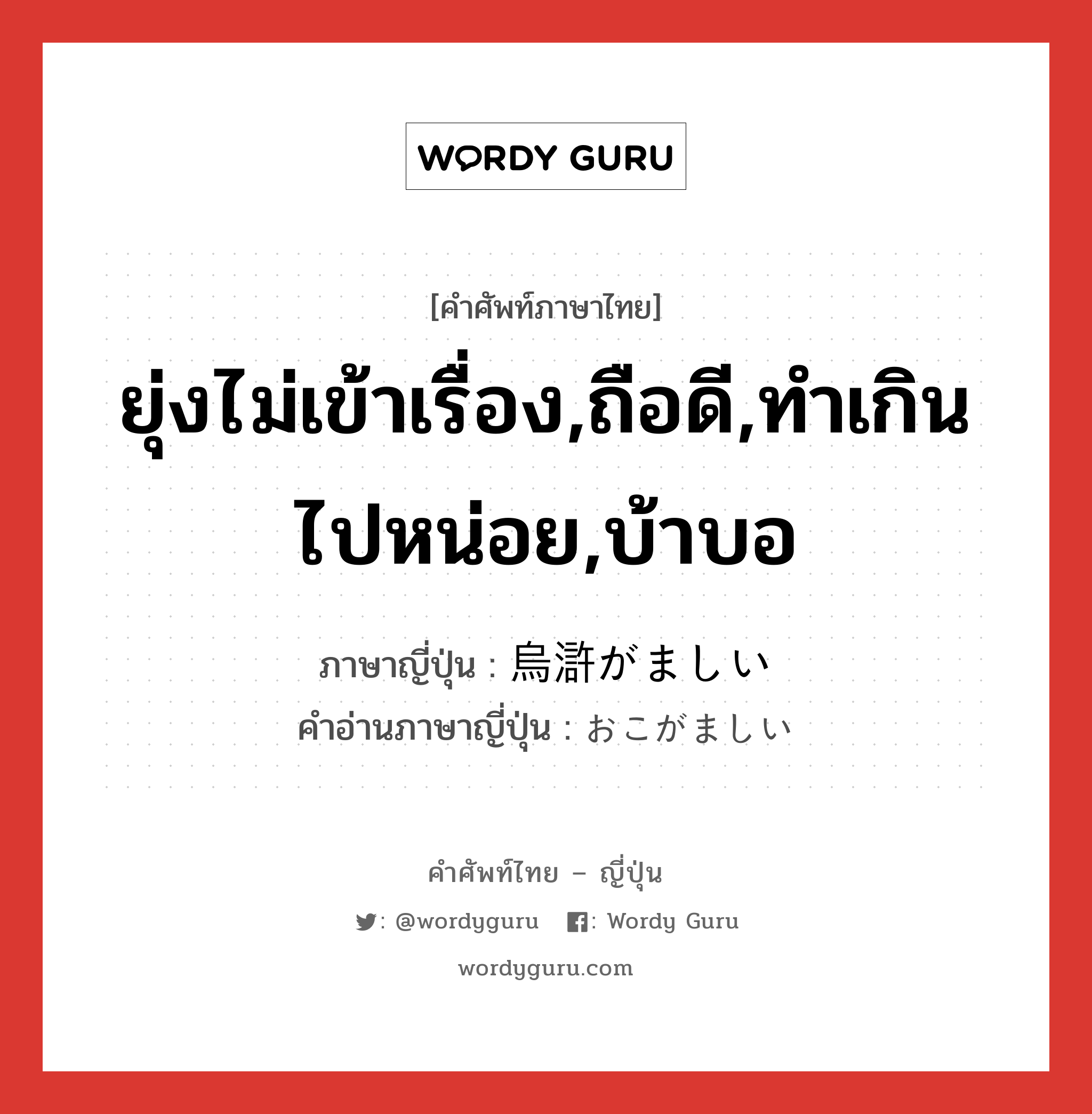 ยุ่งไม่เข้าเรื่อง,ถือดี,ทำเกินไปหน่อย,บ้าบอ ภาษาญี่ปุ่นคืออะไร, คำศัพท์ภาษาไทย - ญี่ปุ่น ยุ่งไม่เข้าเรื่อง,ถือดี,ทำเกินไปหน่อย,บ้าบอ ภาษาญี่ปุ่น 烏滸がましい คำอ่านภาษาญี่ปุ่น おこがましい หมวด adj-i หมวด adj-i