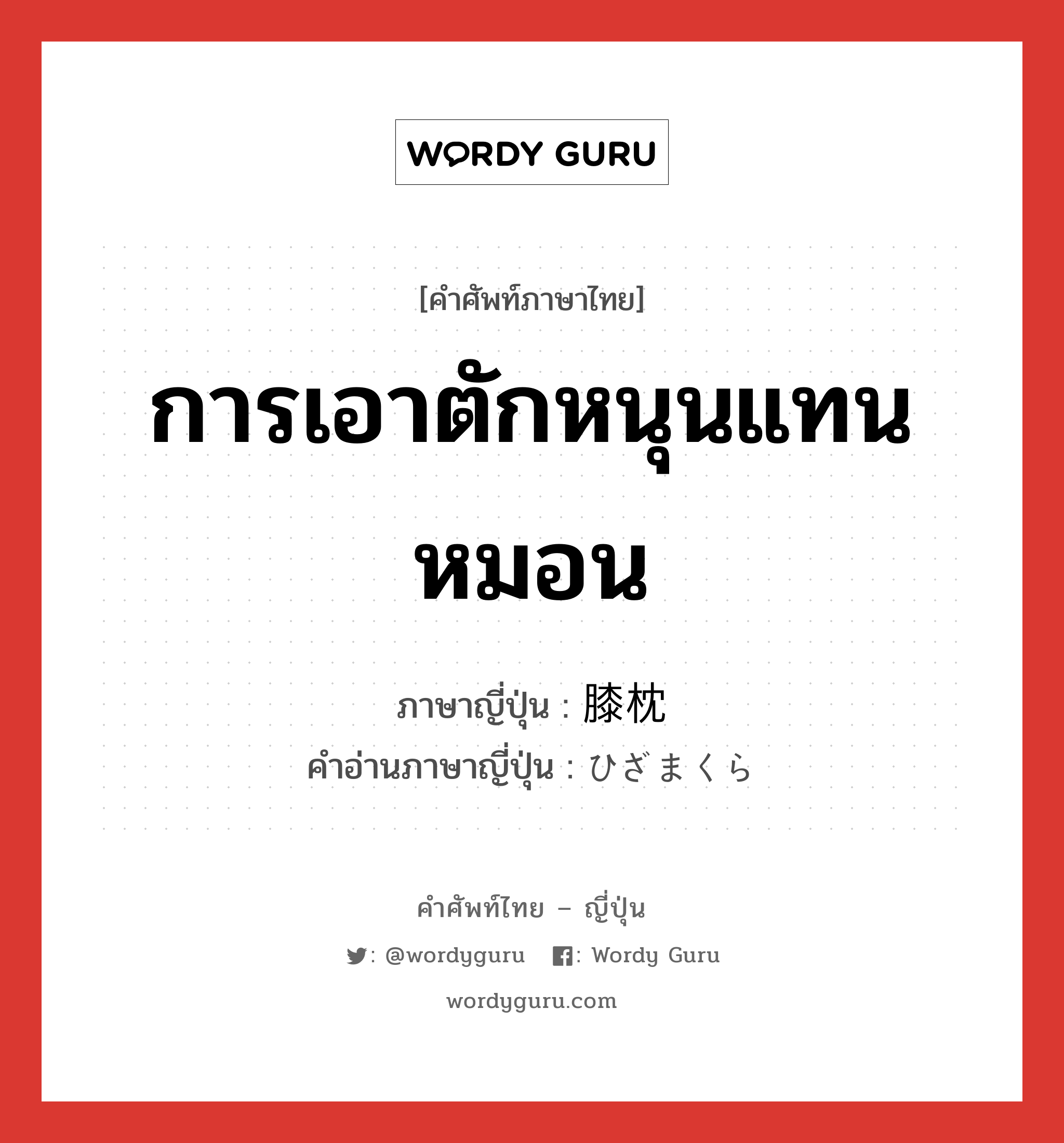 การเอาตักหนุนแทนหมอน ภาษาญี่ปุ่นคืออะไร, คำศัพท์ภาษาไทย - ญี่ปุ่น การเอาตักหนุนแทนหมอน ภาษาญี่ปุ่น 膝枕 คำอ่านภาษาญี่ปุ่น ひざまくら หมวด n หมวด n