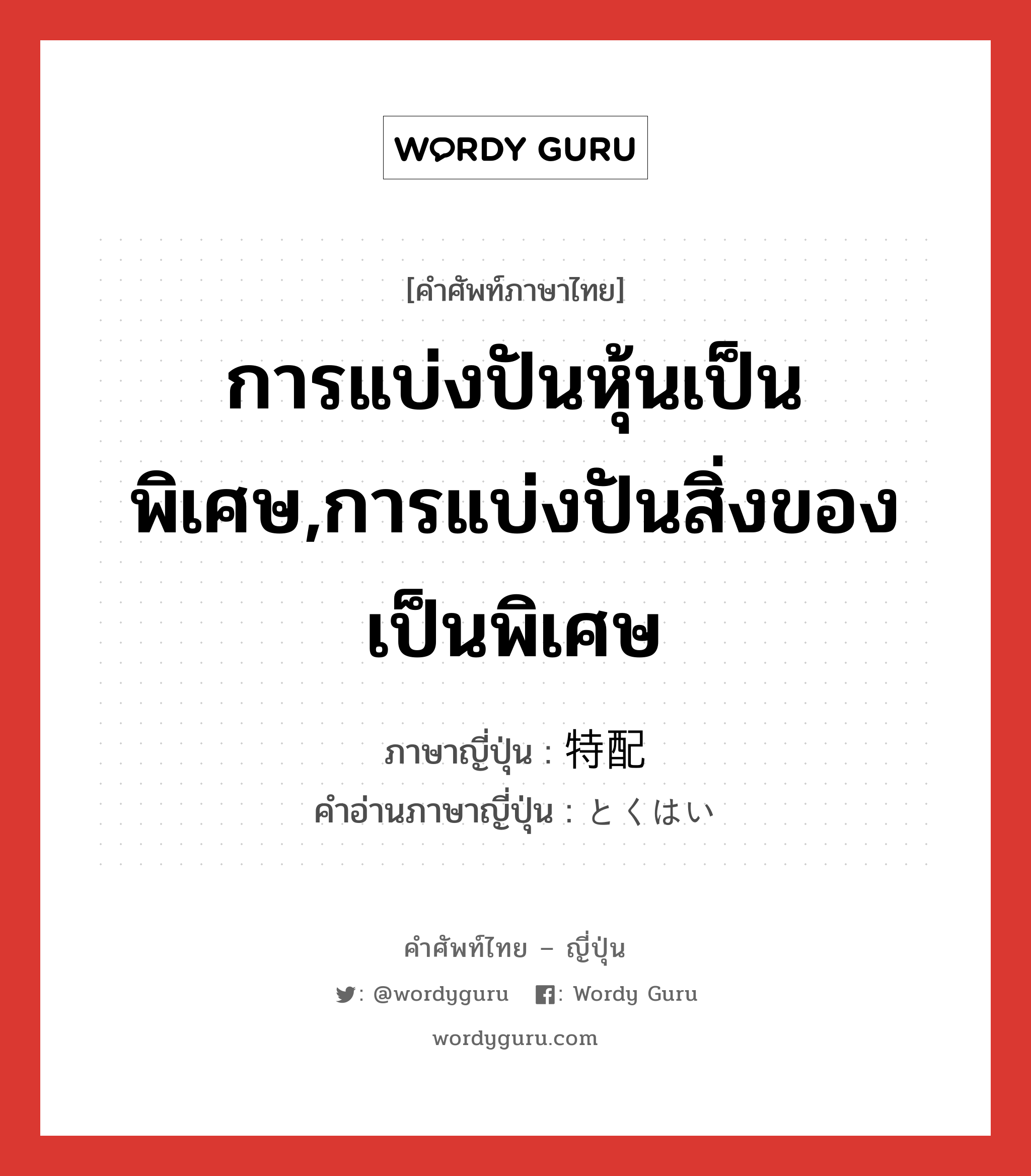 การแบ่งปันหุ้นเป็นพิเศษ,การแบ่งปันสิ่งของเป็นพิเศษ ภาษาญี่ปุ่นคืออะไร, คำศัพท์ภาษาไทย - ญี่ปุ่น การแบ่งปันหุ้นเป็นพิเศษ,การแบ่งปันสิ่งของเป็นพิเศษ ภาษาญี่ปุ่น 特配 คำอ่านภาษาญี่ปุ่น とくはい หมวด n หมวด n