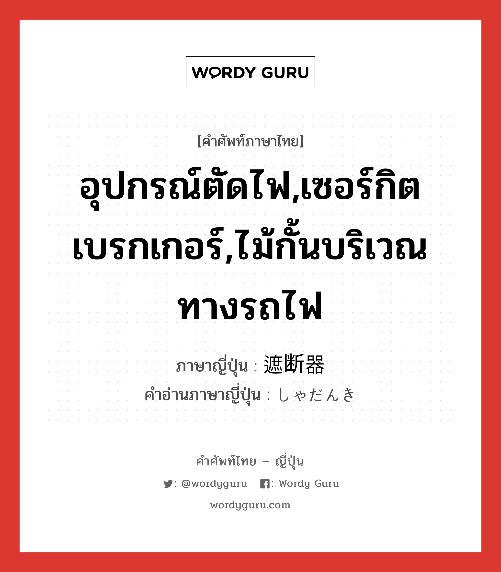 อุปกรณ์ตัดไฟ,เซอร์กิตเบรกเกอร์,ไม้กั้นบริเวณทางรถไฟ ภาษาญี่ปุ่นคืออะไร, คำศัพท์ภาษาไทย - ญี่ปุ่น อุปกรณ์ตัดไฟ,เซอร์กิตเบรกเกอร์,ไม้กั้นบริเวณทางรถไฟ ภาษาญี่ปุ่น 遮断器 คำอ่านภาษาญี่ปุ่น しゃだんき หมวด n หมวด n