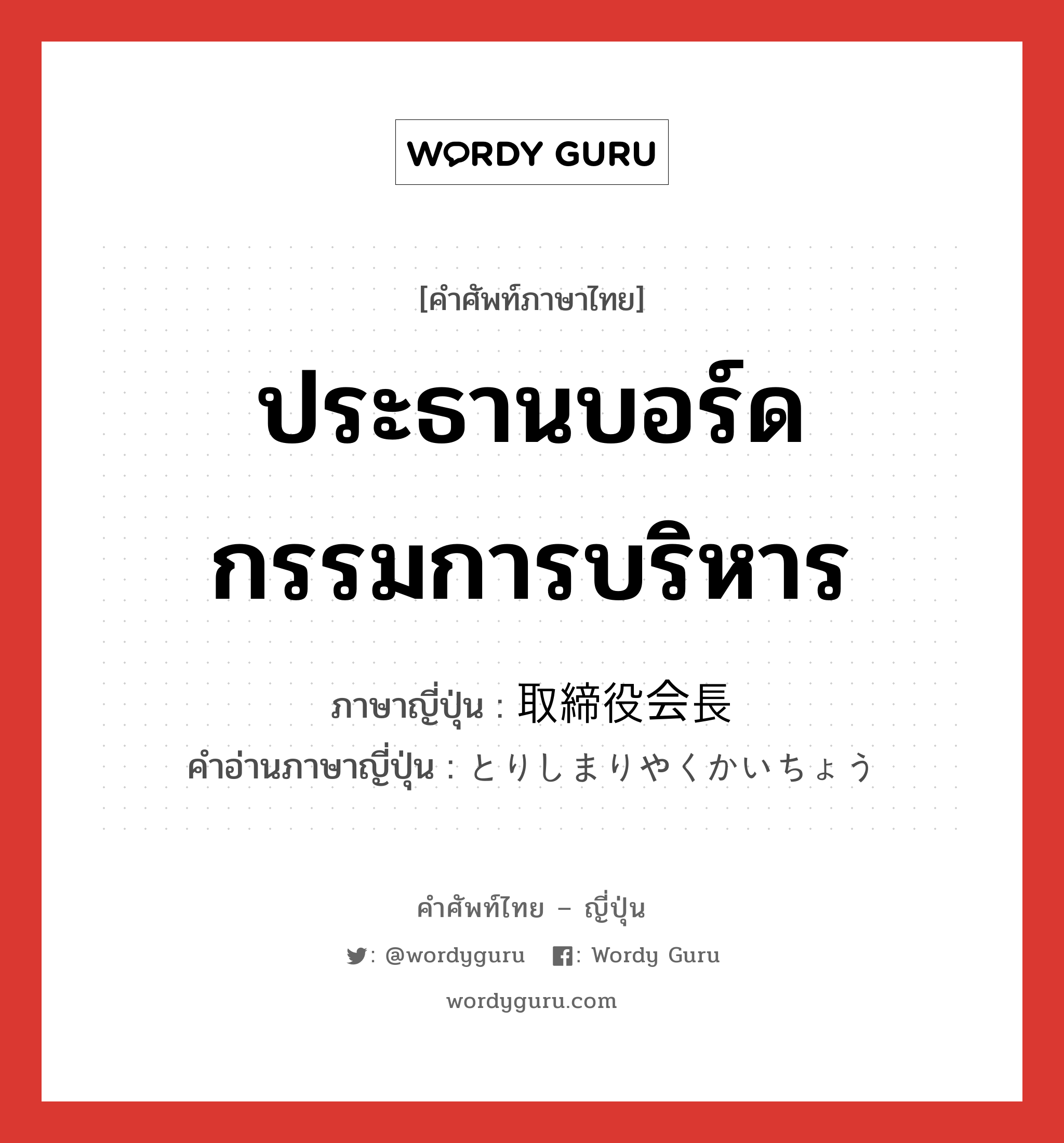 ประธานบอร์ดกรรมการบริหาร ภาษาญี่ปุ่นคืออะไร, คำศัพท์ภาษาไทย - ญี่ปุ่น ประธานบอร์ดกรรมการบริหาร ภาษาญี่ปุ่น 取締役会長 คำอ่านภาษาญี่ปุ่น とりしまりやくかいちょう หมวด n หมวด n